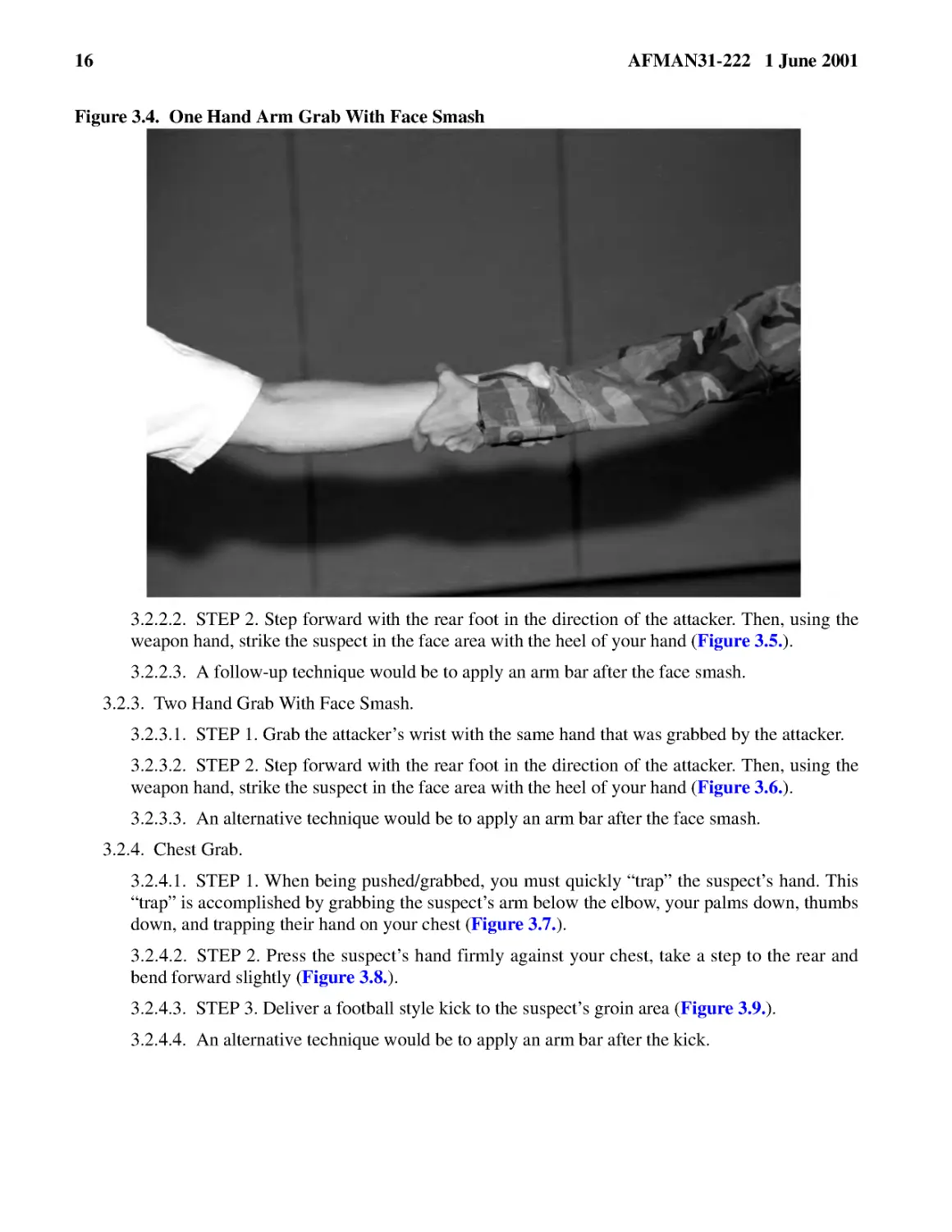 3.2.2.2.� STEP 2. Step forward with the rear foot in the direction of the attacker. Then, using t...
3.2.2.3.� A follow-up technique would be to apply an arm bar after the face smash.
3.2.3.� Two Hand Grab With Face Smash.
3.2.3.2.� STEP 2. Step forward with the rear foot in the direction of the attacker. Then, using t...
3.2.3.3.� An alternative technique would be to apply an arm bar after the face smash.
3.2.4.� Chest Grab.
3.2.4.2.� STEP 2. Press the suspect’s hand firmly against your chest, take a step to the rear and...
3.2.4.3.� STEP 3. Deliver a football style kick to the suspect’s groin area (
3.2.4.4.� An alternative technique would be to apply an arm bar after the kick.