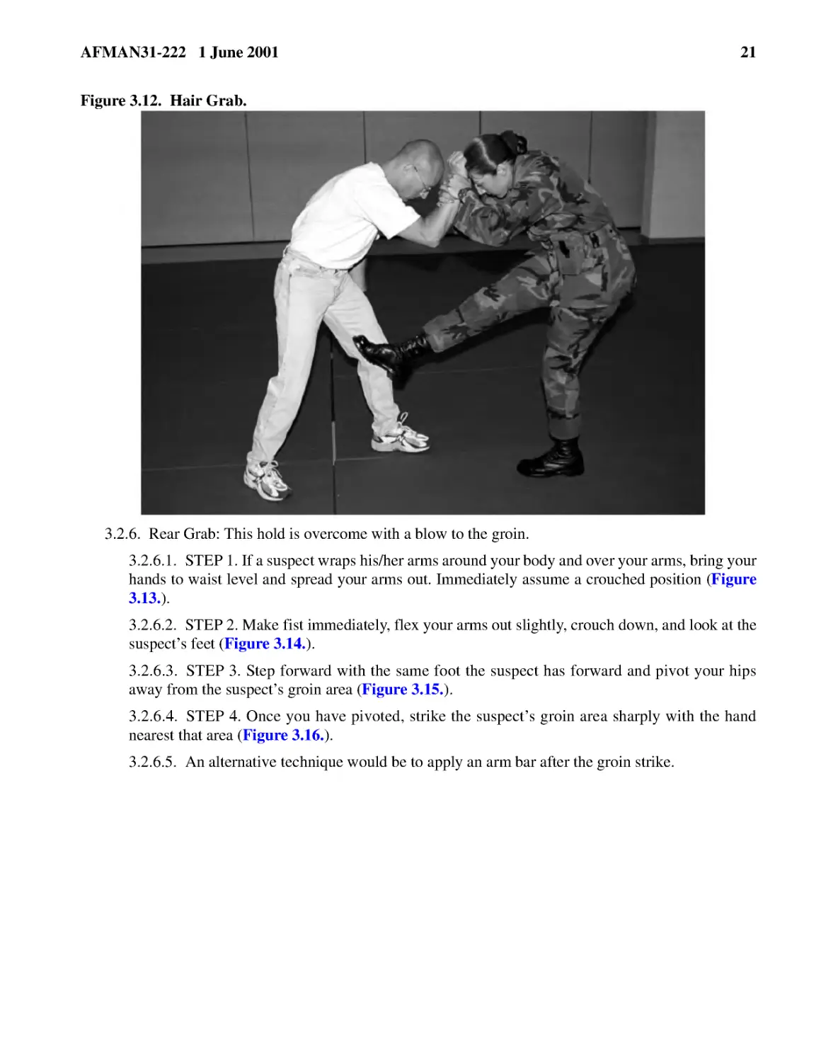 Figure 3.12.� Hair Grab.
3.2.6.� Rear Grab: This hold is overcome with a blow to the groin.
3.2.6.2.� STEP 2. Make fist immediately, flex your arms out slightly, crouch down, and look at th...
3.2.6.3.� STEP 3. Step forward with the same foot the suspect has forward and pivot your hips awa...
3.2.6.4.� STEP 4. Once you have pivoted, strike the suspect’s groin area sharply with the hand ne...
3.2.6.5.� An alternative technique would be to apply an arm bar after the groin strike.
