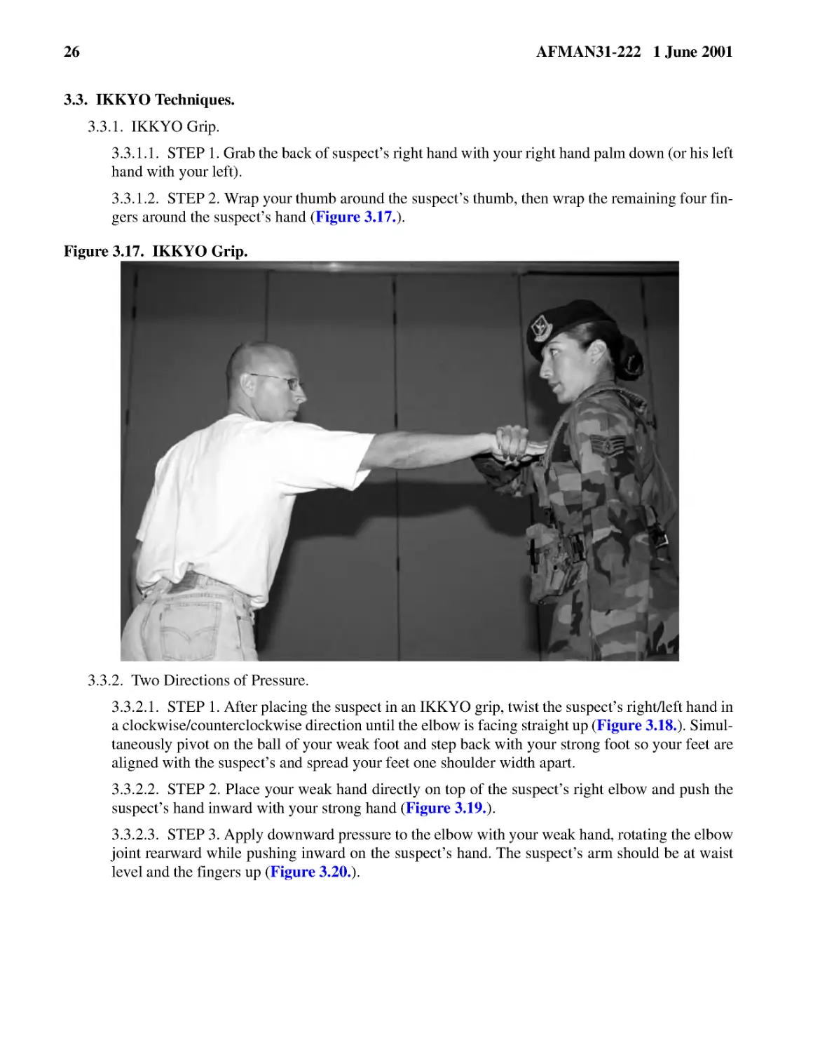 3.3.� IKKYO Techniques.
3.3.1.2.� STEP 2. Wrap your thumb around the suspect’s thumb, then wrap the remaining four finger...
3.3.2.� Two Directions of Pressure.
3.3.2.2.� STEP 2. Place your weak hand directly on top of the suspect’s right elbow and push the ...
3.3.2.3.� STEP 3. Apply downward pressure to the elbow with your weak hand, rotating the elbow jo...