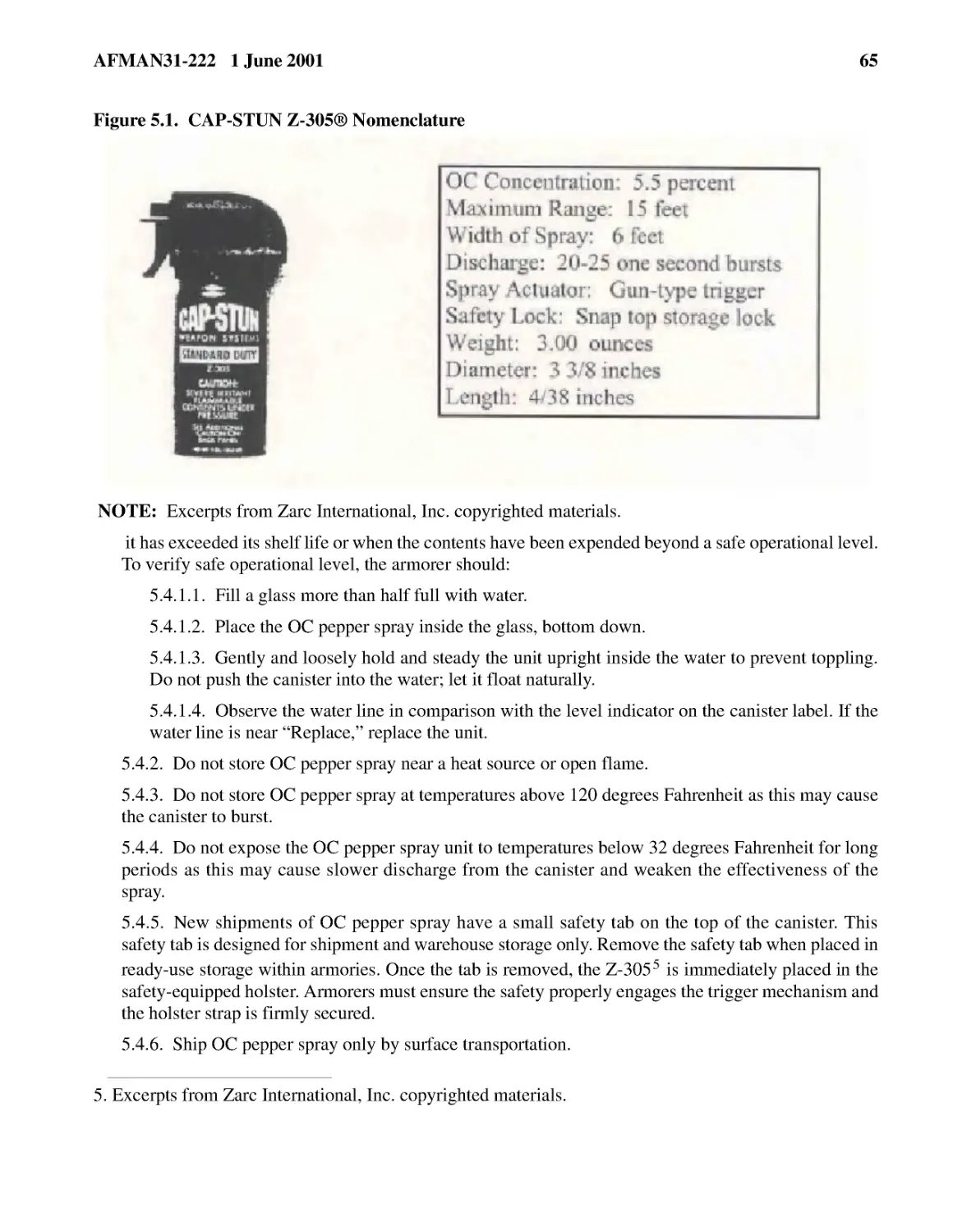 5.4.1.1.� Fill a glass more than half full with water.
5.4.1.2.� Place the OC pepper spray inside the glass, bottom down.
5.4.1.3.� Gently and loosely hold and steady the unit upright inside the water to prevent topplin...
5.4.1.4.� Observe the water line in comparison with the level indicator on the canister label. If...
5.4.2.� Do not store OC pepper spray near a heat source or open flame.
5.4.3.� Do not store OC pepper spray at temperatures above 120 degrees Fahrenheit as this may cau...
5.4.4.� Do not expose the OC pepper spray unit to temperatures below 32 degrees Fahrenheit for lo...
5.4.5.� New shipments of OC pepper spray have a small safety tab on the top of the canister. This...
5.4.6.� Ship OC pepper spray only by surface transportation.