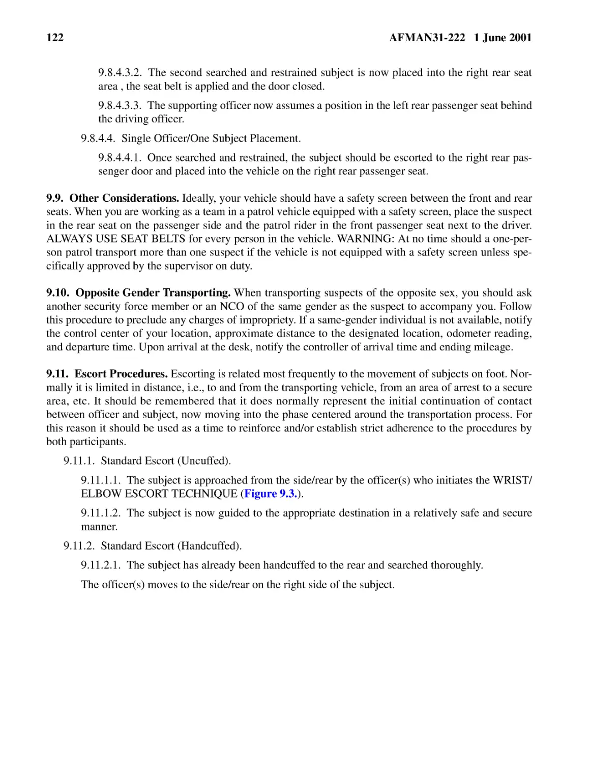 9.8.4.3.2.� The second searched and restrained subject is now placed into the right rear seat are...
9.8.4.3.3.� The supporting officer now assumes a position in the left rear passenger seat behind ...
9.8.4.4.� Single Officer/One Subject Placement.
9.9.� Other Considerations.
9.10.� Opposite Gender Transporting.
9.11.� Escort Procedures.
9.11.1.2.� The subject is now guided to the appropriate destination in a relatively safe and secu...
9.11.2.1.� The subject has already been handcuffed to the rear and searched thoroughly.