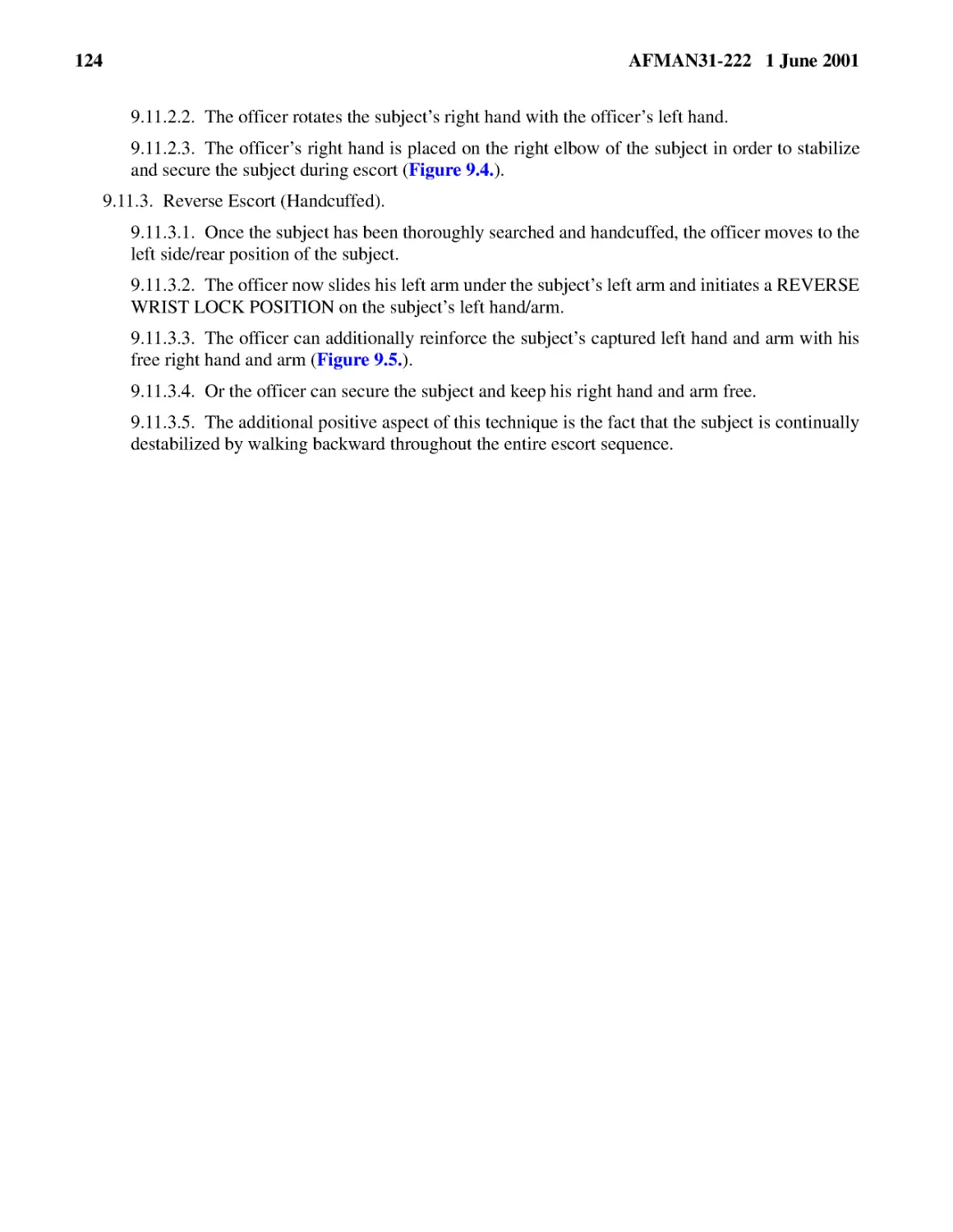 9.11.2.2.� The officer rotates the subject’s right hand with the officer’s left hand.
9.11.2.3.� The officer’s right hand is placed on the right elbow of the subject in order to stabi...
9.11.3.1.� Once the subject has been thoroughly searched and handcuffed, the officer moves to the...
9.11.3.2.� The officer now slides his left arm under the subject’s left arm and initiates a REVER...
9.11.3.3.� The officer can additionally reinforce the subject’s captured left hand and arm with h...
9.11.3.4.� Or the officer can secure the subject and keep his right hand and arm free.
9.11.3.5.� The additional positive aspect of this technique is the fact that the subject is conti...