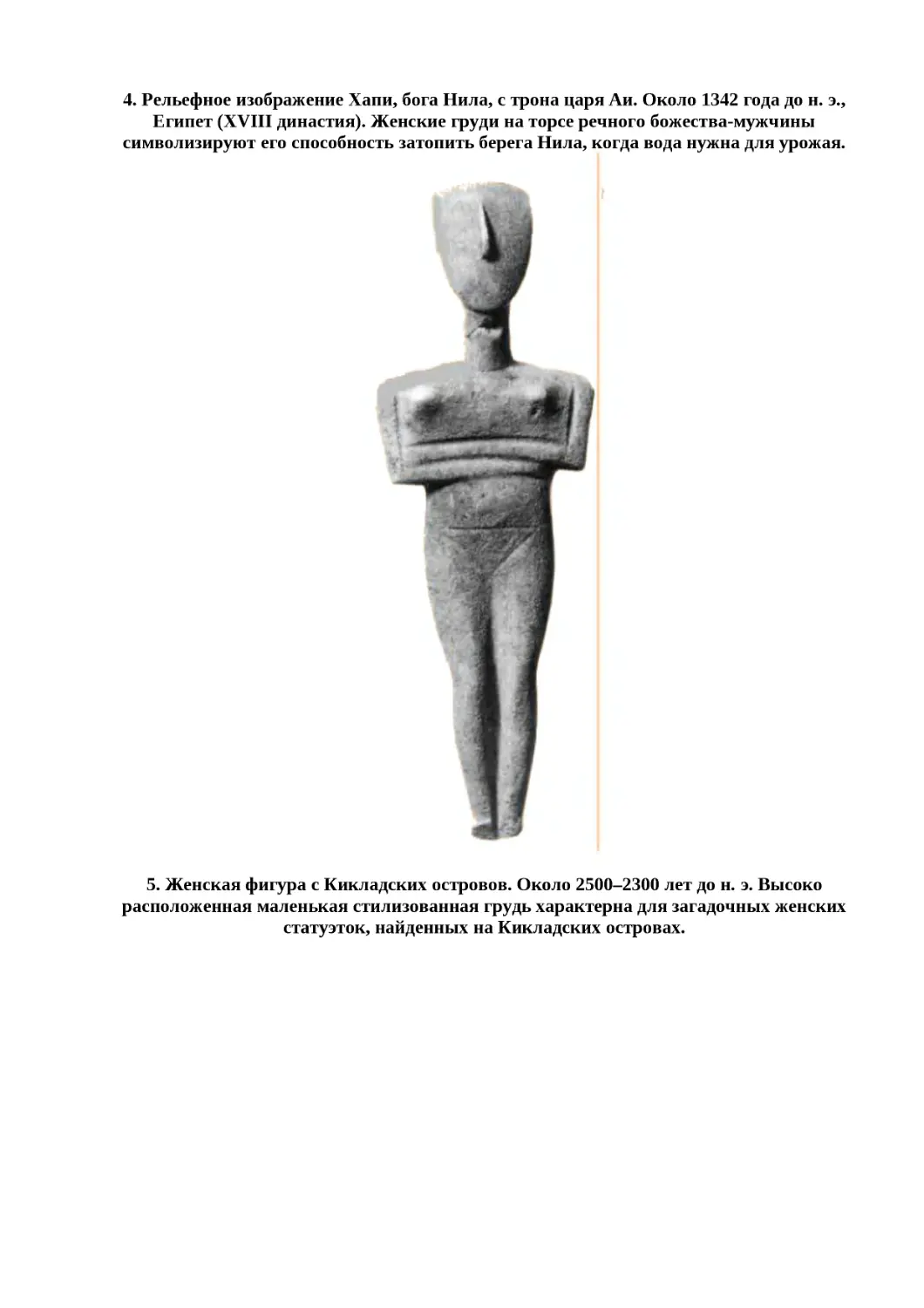 ﻿4. Рельефное изображение Хапи, бога Нила, с трона царя Аи. Около 1342 года до н. э., Египет øXVIII династияù. Женские груди на торсе речного божества-мужчины символизируют его способность затопить берега Нила, когда вода нужна для урожая
"
﻿5. Женская фигура с Кикладских островов. Около 2500–2300 лет до н. э. Высоко расположенная маленькая стилизованная грудь характерна для загадочных женских статуэток, найденных на Кикладских островах