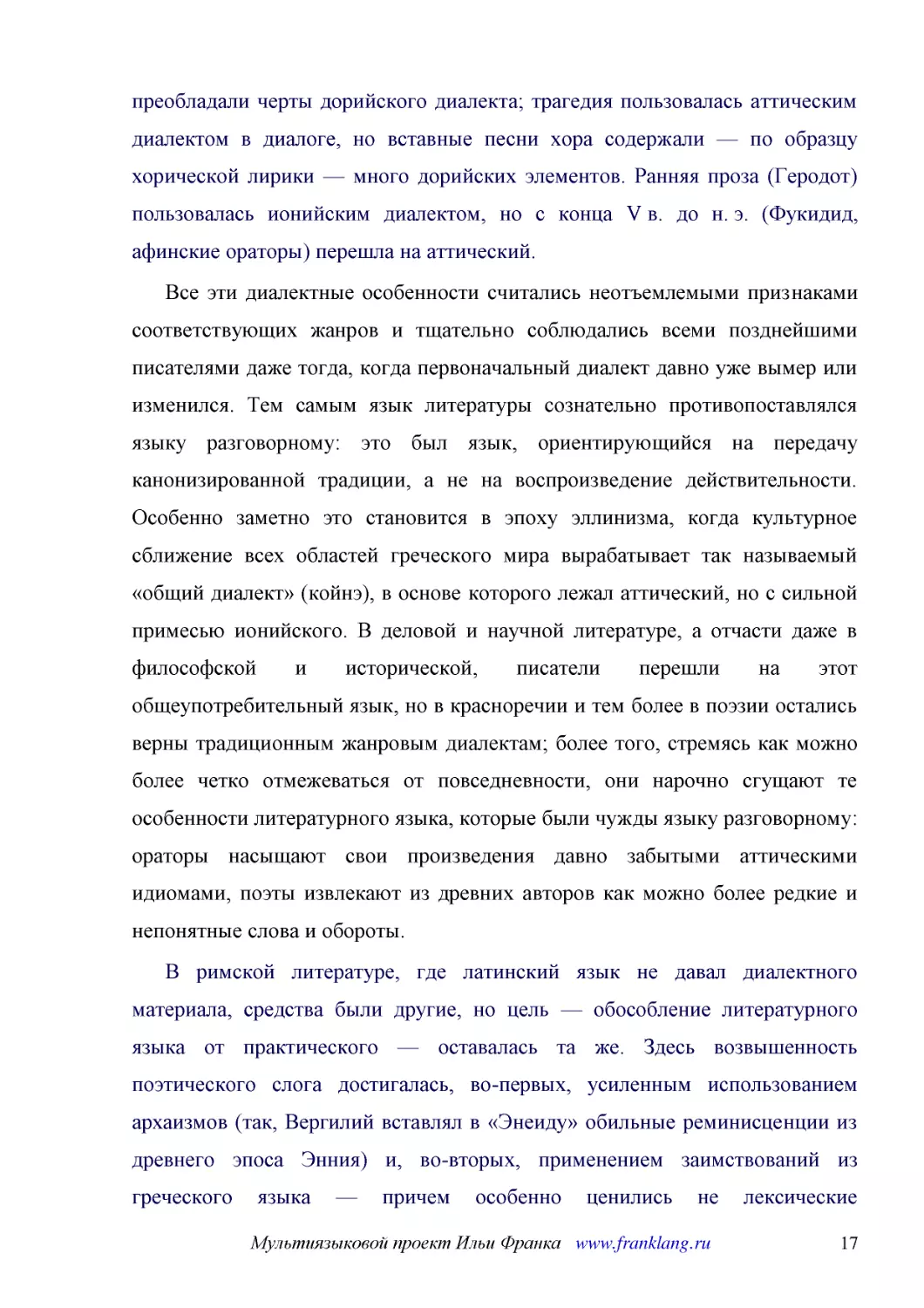 ﻿Все эти диалектные особенности считались неотъемлемыми признаками соответствующих жанров и тщательно соблюдались всеми позднейшими писателями даже тогда, когда первоначальный диалект давно уже вымер или изменился. Тем самым язык литературы сознательно..
﻿В римской литературе, где латинский язык не давал диалектного материала, средства были другие, но цель — обособление литературного языка от практического — оставалась та же. Здесь возвышенность поэтического слога достигалась, во-первых, усиленным испо..