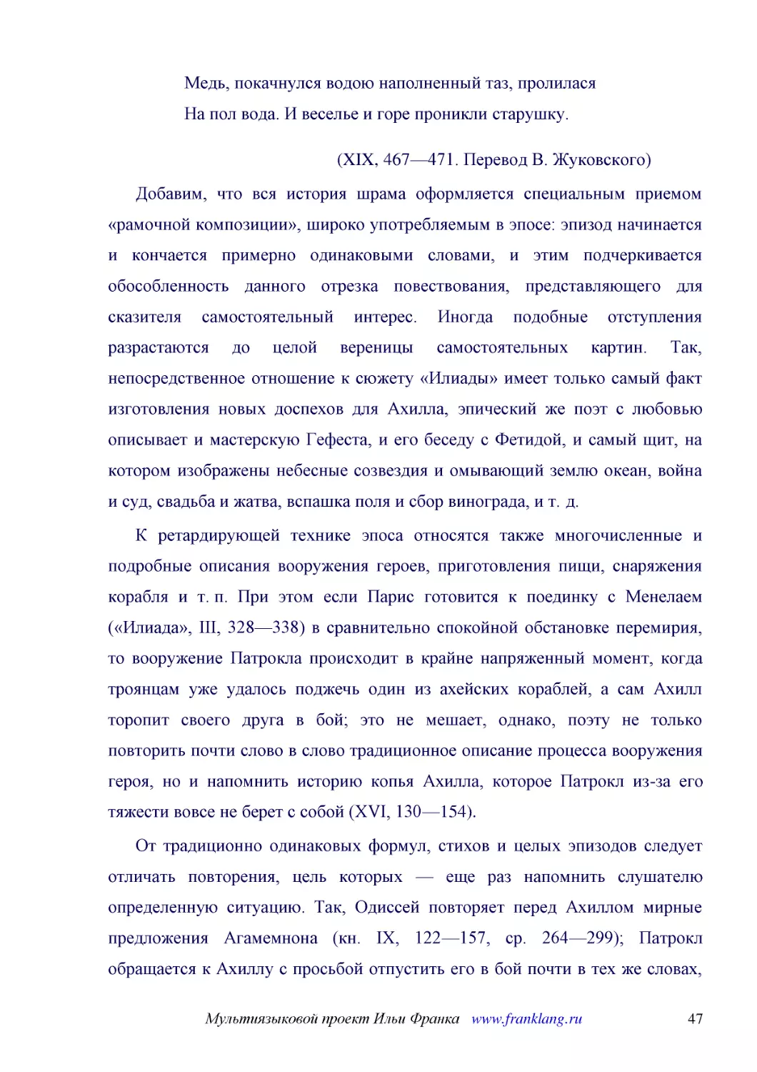 ﻿øXIX, 467—471. Перевод В. Жуковского
﻿Добавим, что вся история шрама оформляется специальным приемом «рамочной композиции», широко употребляемым в эпосе: эпизод начинается и кончается примерно одинаковыми словами, и этим подчеркивается обособленность данного отрезка повествования, предста..
﻿К ретардирующей технике эпоса относятся также многочисленные и подробные описания вооружения героев, приготовления пищи, снаряжения корабля и т. п. При этом если Парис готовится к поединку с Менелаем ø«Илиада», III, 328—338ù в сравнительно спокойной о..
﻿От традиционно одинаковых формул, стихов и целых эпизодов следует отличать повторения, цель которых — еще раз напомнить слушателю определенную ситуацию. Так, Одиссей повторяет перед Ахиллом мирные предложения Агамемнона øкн. IX, 122—157, ср. 264—299ù;..