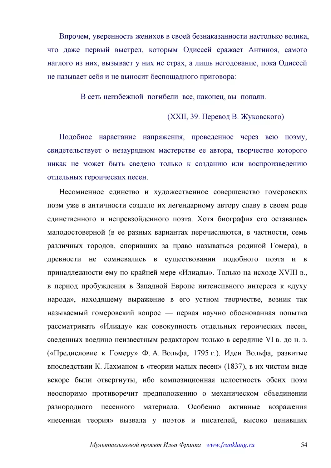 ﻿Впрочем, уверенность женихов в своей безнаказанности настолько велика, что даже первый выстрел, которым Одиссей сражает Антиноя, самого наглого из них, вызывает у них не страх, а лишь негодование, пока Одиссей не называет себя и не выносит беспощадног..
﻿В сеть неизбежной  погибели  все, наконец, вы  попали
﻿øXXII, 39. Перевод В. Жуковского
﻿Подобное нарастание напряжения, проведенное через всю поэму, свидетельствует о незаурядном мастерстве ее автора, творчество которого никак не может быть сведено только к созданию или воспроизведению отдельных героических песен
﻿Несомненное единство и художественное совершенство гомеровских поэм уже в античности создало их легендарному автору славу в своем роде единственного и непревзойденного поэта. Хотя биография его оставалась малодостоверной øв ее разных вариантах перечис..