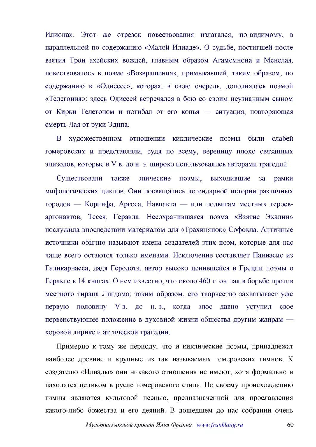 ﻿В художественном отношении киклические поэмы были слабей гомеровских и представляли, судя по всему, вереницу плохо связанных эпизодов, которые в V в. до н. э. широко использовались авторами трагедий
﻿Существовали также эпические поэмы, выходившие за рамки мифологических циклов. Они посвящались легендарной истории различных городов — Коринфа, Аргоса, Навпакта — или подвигам местных героев-аргонавтов, Тесея, Геракла. Несохранившаяся поэма «Взятие Эх..
﻿Примерно к тому же периоду, что и киклические поэмы, принадлежат наиболее древние и крупные из так называемых гомеровских гимнов. К создателю «Илиады» они никакого отношения не имеют, хотя формально и находятся целиком в русле гомеровского стиля. По с..