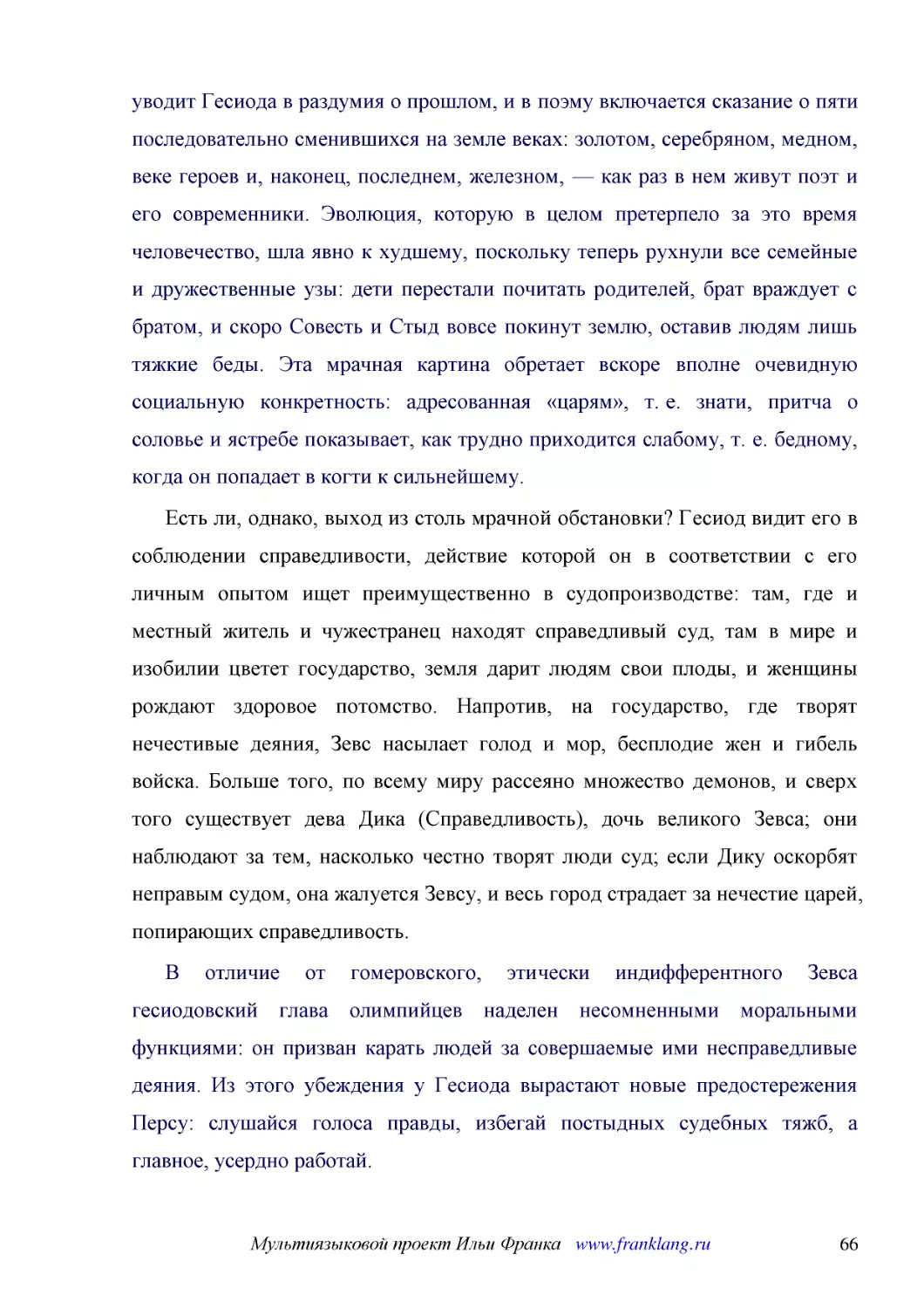 ﻿Есть ли, однако, выход из столь мрачной обстановки? Гесиод видит его в соблюдении справедливости, действие которой он в соответствии с его личным опытом ищет преимущественно в судопроизводстве: там, где и местный житель и чужестранец находят справедли..
﻿В отличие от гомеровского, этически индифферентного Зевса гесиодовский глава олимпийцев наделен несомненными моральными функциями: он призван карать людей за совершаемые ими несправедливые деяния. Из этого убеждения у Гесиода вырастают новые предостер..