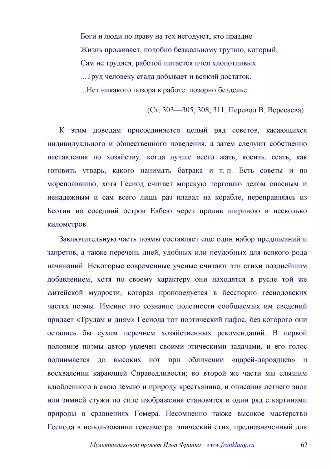 ﻿Боги и люди по праву на тех негодуют, кто праздно Жизнь проживает, подобно безжальному трутню, который, Сам не трудяся, работой питается пчел хлопотливых. ...Труд человеку стада добывает и всякий достаток. ...Нет никакого позора в работе: позорно безд..
﻿øСт. 303—305, 308, 311. Перевод В. Вересаева
﻿К этим доводам присоединяется целый ряд советов, касающихся индивидуального и общественного поведения, а затем следуют собственно наставления по хозяйству: когда лучше всего жать, косить, сеять, как готовить утварь, какого нанимать батрака и т. п. Ест..
﻿Заключительную часть поэмы составляет еще один набор предписаний и запретов, а также перечень дней, удобных или неудобных для всякого рода начинаний. Некоторые современные ученые считают эти стихи позднейшим добавлением, хотя по своему характеру они н..