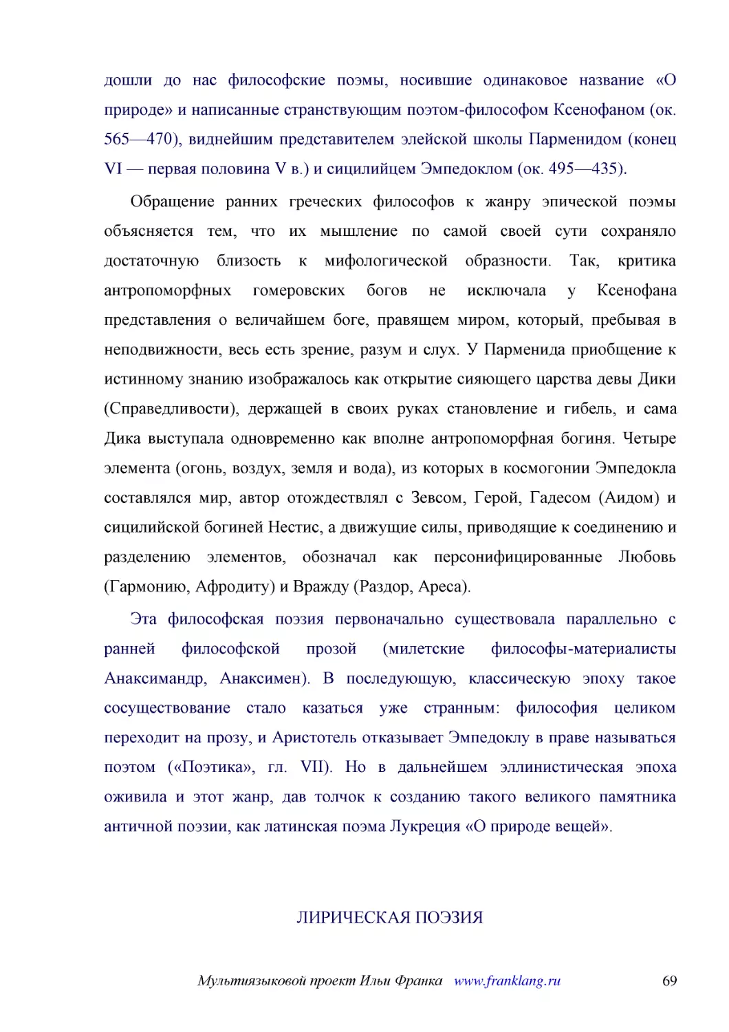 ﻿Обращение ранних греческих философов к жанру эпической поэмы объясняется тем, что их мышление по самой своей сути сохраняло достаточную близость к мифологической образности. Так, критика антропоморфных гомеровских богов не исключала у Ксенофана предст..
﻿Эта философская поэзия первоначально существовала параллельно с ранней философской прозой øмилетские философы-материалисты Анаксимандр, Анаксименù. В последующую, классическую эпоху такое сосуществование стало казаться уже странным: философия целиком ..
﻿ЛИРИЧЕСКАЯ ПОЭЗИ