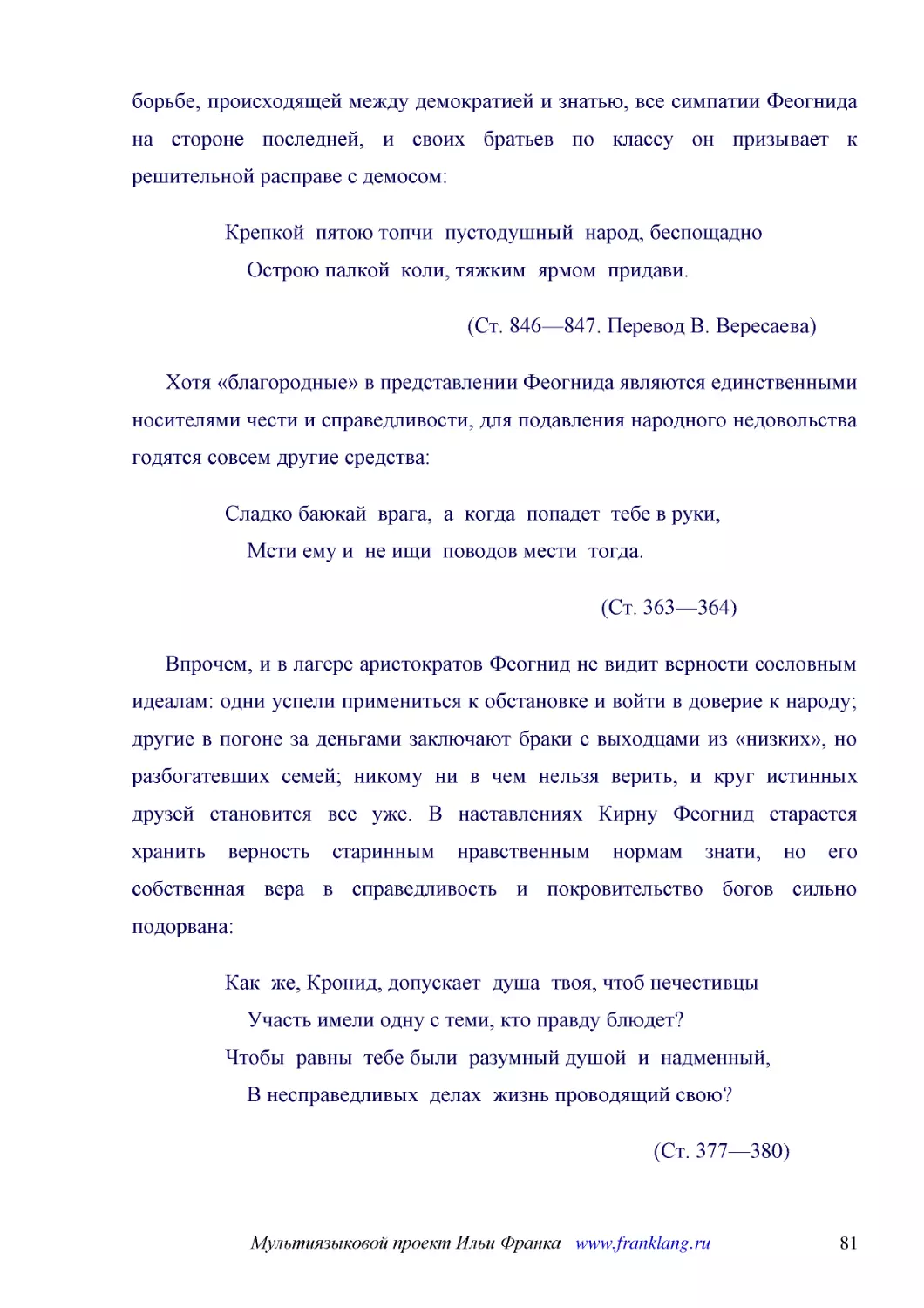 ﻿Крепкой  пятою топчи  пустодушный  народ, беспощадно     Острою палкой  коли, тяжким  ярмом  придави
﻿øСт. 846—847. Перевод В. Вересаева
﻿Хотя «благородные» в представлении Феогнида являются единственными носителями чести и справедливости, для подавления народного недовольства годятся совсем другие средства
﻿Сладко баюкай  врага,  а  когда  попадет  тебе в руки,     Мсти ему и  не ищи  поводов мести  тогда
﻿øСт. 363—364
﻿Впрочем, и в лагере аристократов Феогнид не видит верности сословным идеалам: одни успели примениться к обстановке и войти в доверие к народу; другие в погоне за деньгами заключают браки с выходцами из «низких», но разбогатевших семей; никому ни в чем..
﻿Как  же, Кронид, допускает  душа  твоя, чтоб нечестивцы     Участь имели одну с теми, кто правду блюдет? Чтобы  равны  тебе были  разумный душой  и  надменный,     В несправедливых  делах  жизнь проводящий свою
﻿øСт. 377—380