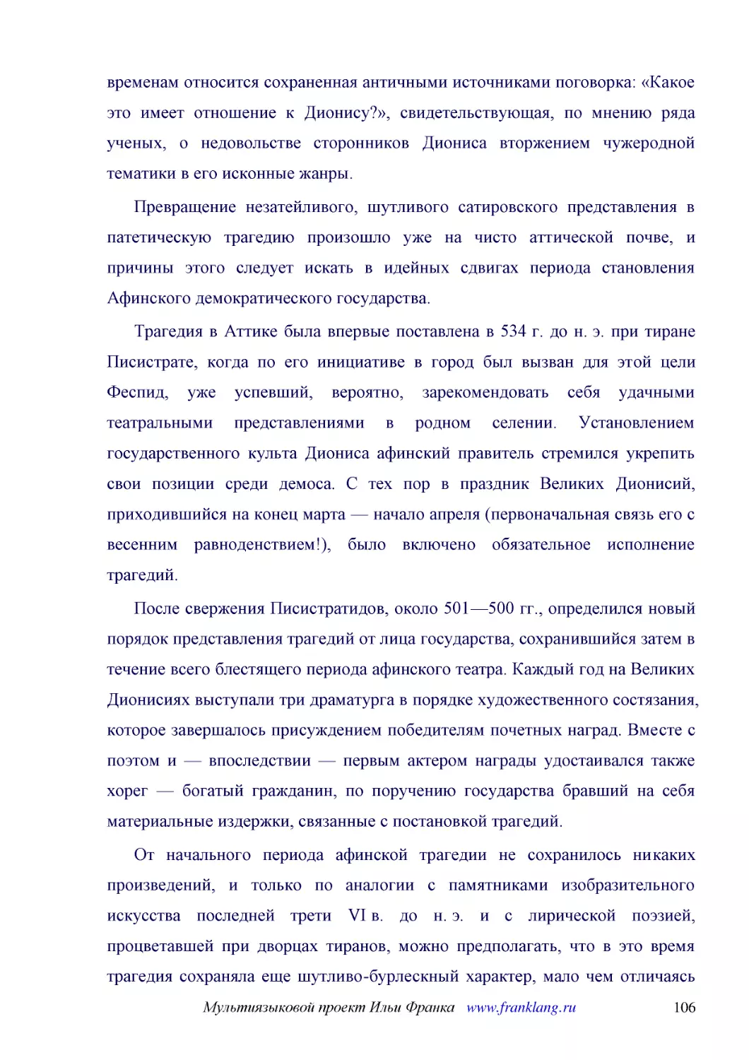 ﻿Превращение незатейливого, шутливого сатировского представления в патетическую трагедию произошло уже на чисто аттической почве, и причины этого следует искать в идейных сдвигах периода становления Афинского демократического государства
﻿Трагедия в Аттике была впервые поставлена в 534 г. до н. э. при тиране Писистрате, когда по его инициативе в город был вызван для этой цели Феспид, уже успевший, вероятно, зарекомендовать себя удачными театральными представлениями в родном селении. Ус..
﻿После свержения Писистратидов, около 501—500 гг., определился новый порядок представления трагедий от лица государства, сохранившийся затем в течение всего блестящего периода афинского театра. Каждый год на Великих Дионисиях выступали три драматурга в..
﻿От начального периода афинской трагедии не сохранилось никаких произведений, и только по аналогии с памятниками изобразительного искусства последней трети VI в. до н. э. и с лирической поэзией, процветавшей при дворцах тиранов, можно предполагать, что..