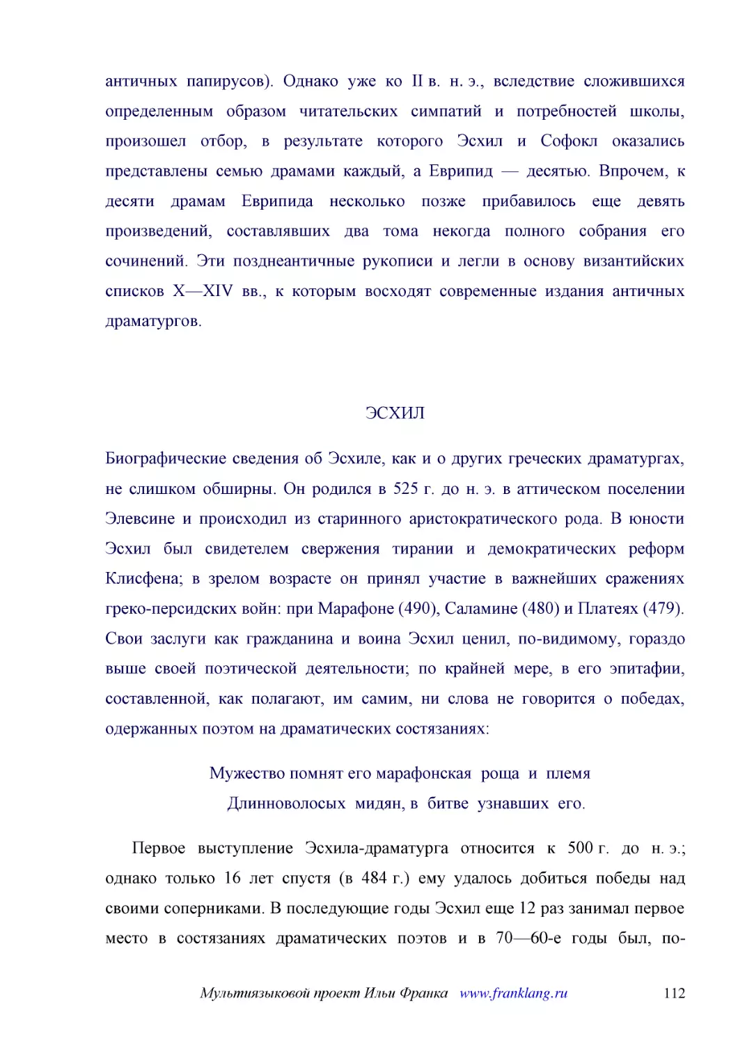 ﻿ЭСХИ
﻿Биографические сведения об Эсхиле, как и о других греческих драматургах, не слишком обширны. Он родился в 525 г. до н. э. в аттическом поселении Элевсине и происходил из старинного аристократического рода. В юности Эсхил был свидетелем свержения тиран..
﻿Мужество помнят его марафонская  роща  и  племя     Длинноволосых  мидян, в  битве  узнавших  его
﻿Первое выступление Эсхила-драматурга относится к 500 г. до н. э.; однако только 16 лет спустя øв 484 г.ù ему удалось добиться победы над своими соперниками. В последующие годы Эсхил еще 12 раз занимал первое место в состязаниях драматических поэтов и ..