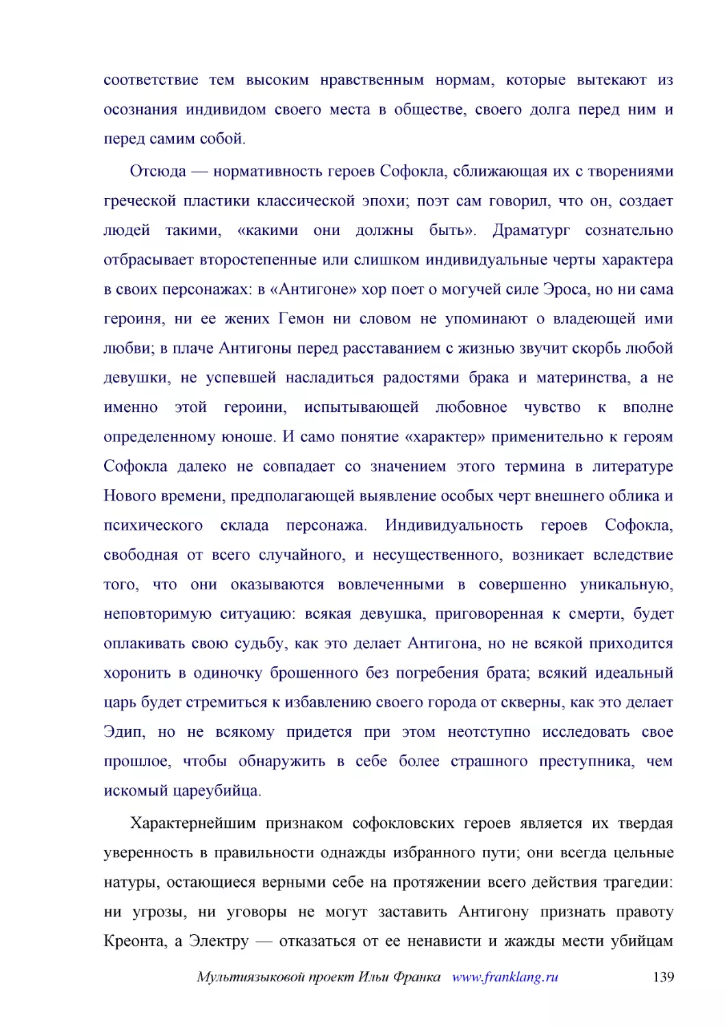 ﻿Отсюда — нормативность героев Софокла, сближающая их с творениями греческой пластики классической эпохи; поэт сам говорил, что он, создает людей такими, «какими они должны быть». Драматург сознательно отбрасывает второстепенные или слишком индивидуаль..
﻿Характернейшим признаком софокловских героев является их твердая уверенность в правильности однажды избранного пути; они всегда цельные натуры, остающиеся верными себе на протяжении всего действия трагедии: ни угрозы, ни уговоры не могут заставить Ант..