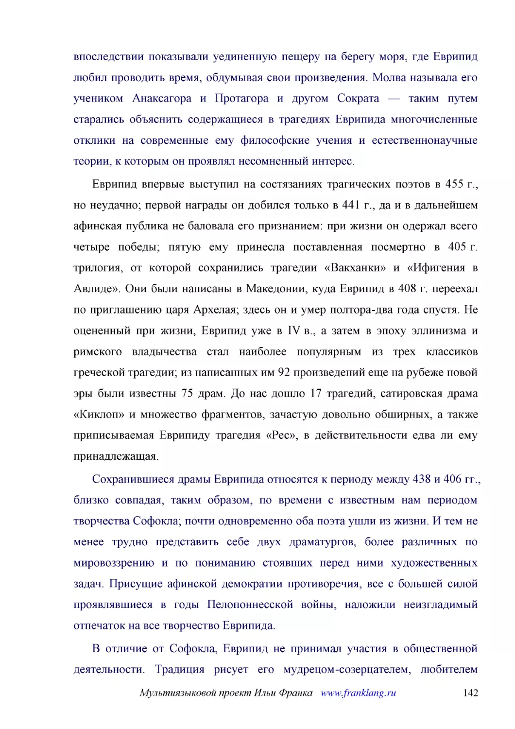 ﻿Еврипид впервые выступил на состязаниях трагических поэтов в 455 г., но неудачно; первой награды он добился только в 441 г., да и в дальнейшем афинская публика не баловала его признанием: при жизни он одержал всего четыре победы; пятую ему принесла по..
﻿Сохранившиеся драмы Еврипида относятся к периоду между 438 и 406 гг., близко совпадая, таким образом, по времени с известным нам периодом творчества Софокла; почти одновременно оба поэта ушли из жизни. И тем не менее трудно представить себе двух драма..
﻿В отличие от Софокла, Еврипид не принимал участия в общественной деятельности. Традиция рисует его мудрецом-созерцателем, любителем уединения и раздумий на лоне природы. При всем том его трагедия была очень чутка и восприимчива к проблемам, волновавши..