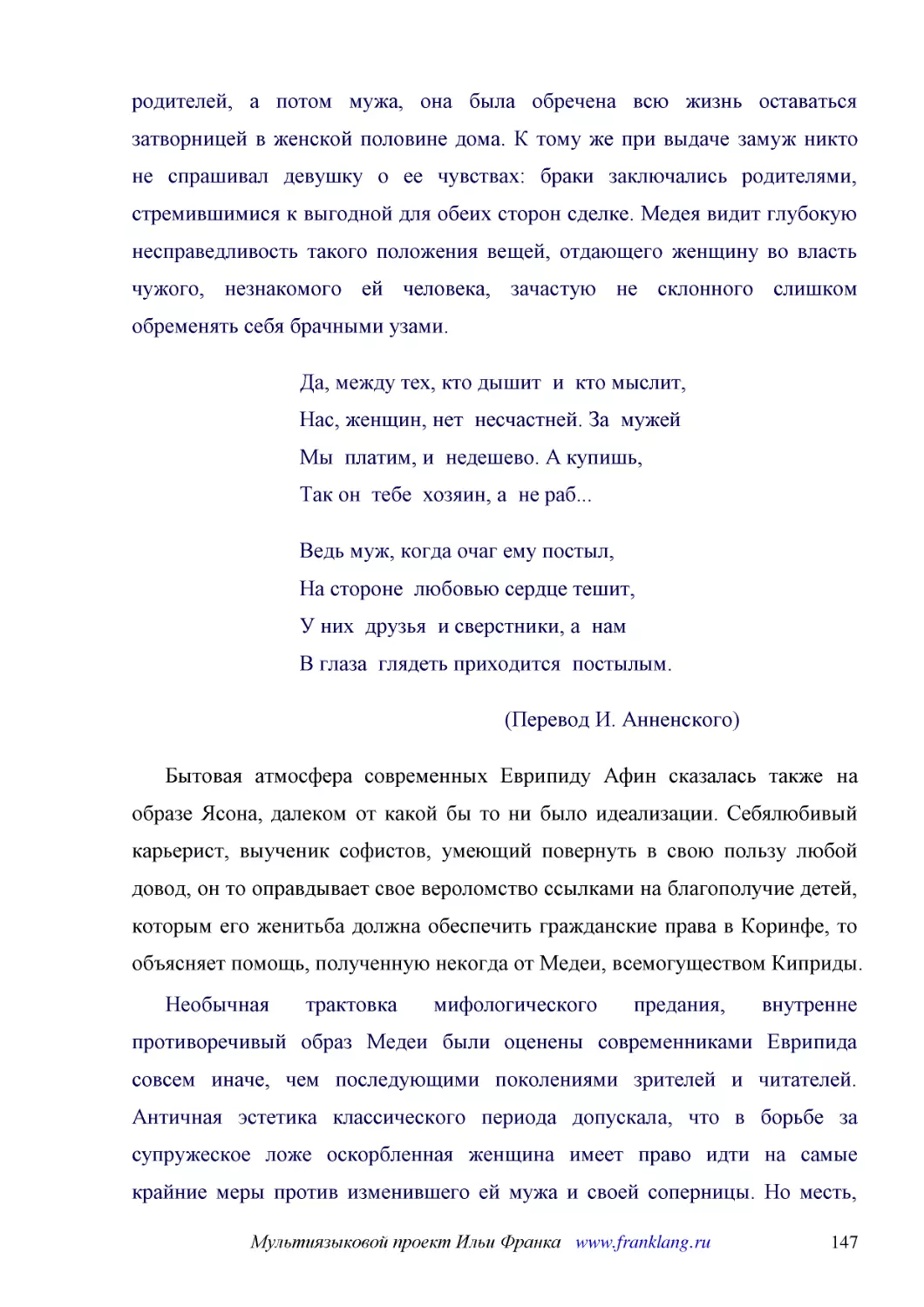 ﻿Да, между тех, кто дышит  и  кто мыслит, Нас, женщин, нет  несчастней. За  мужей Мы  платим, и  недешево. А купишь, Так он  тебе  хозяин, а  не раб..
﻿Ведь муж, когда очаг ему постыл, На стороне  любовью сердце тешит, У них  друзья  и сверстники, а  нам В глаза  глядеть приходится  постылым
﻿øПеревод И. Анненского
﻿Бытовая атмосфера современных Еврипиду Афин сказалась также на образе Ясона, далеком от какой бы то ни было идеализации. Себялюбивый карьерист, выученик софистов, умеющий повернуть в свою пользу любой довод, он то оправдывает свое вероломство ссылками..
﻿Необычная трактовка мифологического предания, внутренне противоречивый образ Медеи были оценены современниками Еврипида совсем иначе, чем последующими поколениями зрителей и читателей. Античная эстетика классического периода допускала, что в борьбе за..