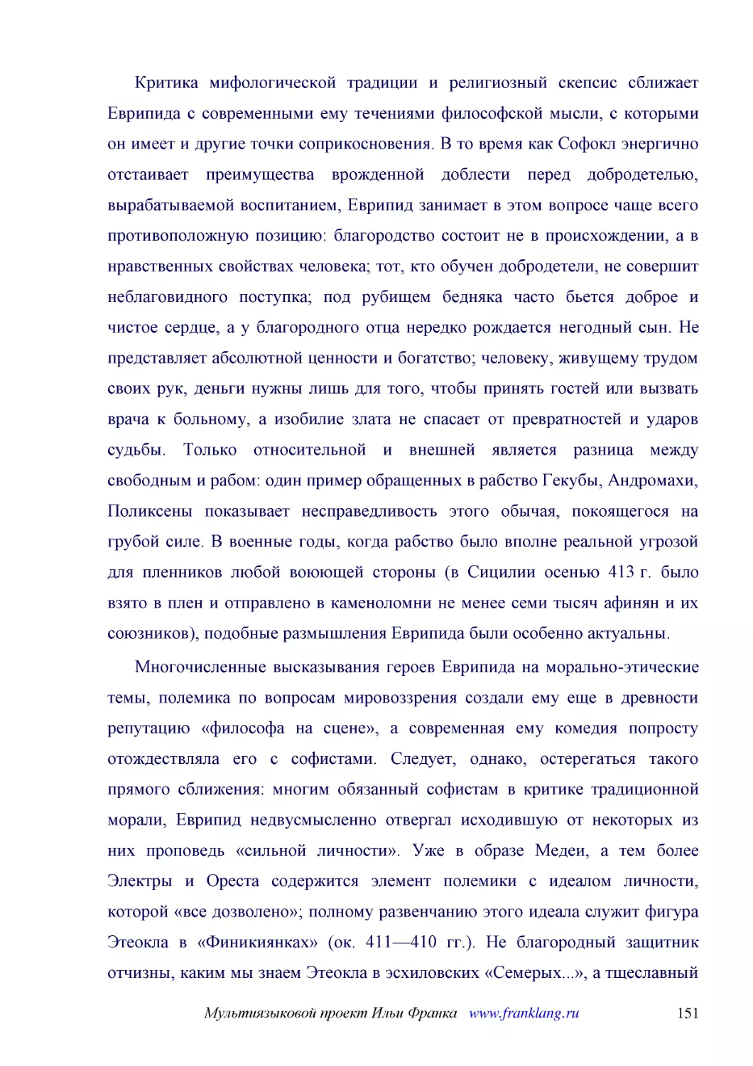 ﻿Критика мифологической традиции и религиозный скепсис сближает Еврипида с современными ему течениями философской мысли, с которыми он имеет и другие точки соприкосновения. В то время как Софокл энергично отстаивает преимущества врожденной доблести пер..
﻿Многочисленные высказывания героев Еврипида на морально-этические темы, полемика по вопросам мировоззрения создали ему еще в древности репутацию «философа на сцене», а современная ему комедия попросту отождествляла его с софистами. Следует, однако, ос..