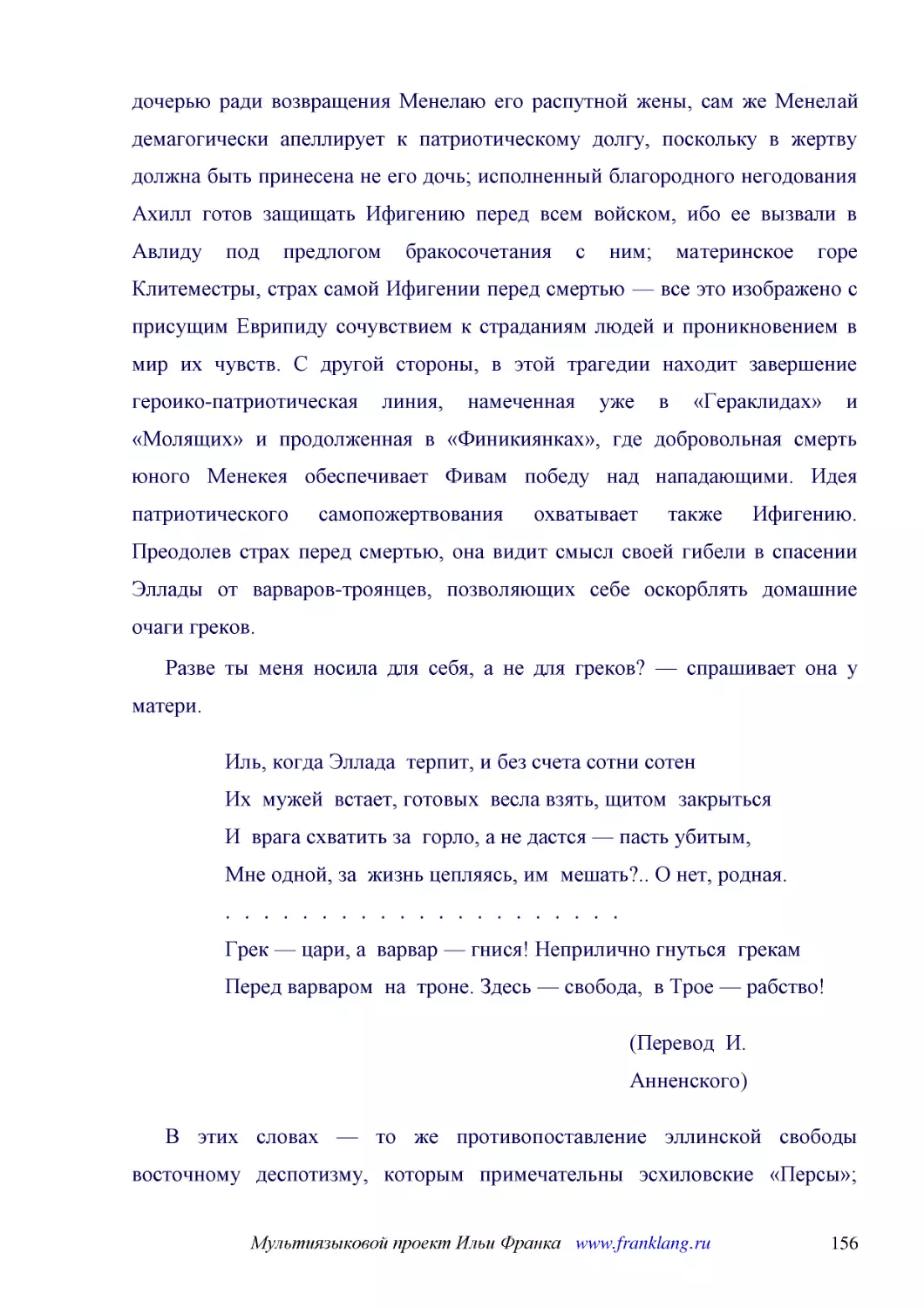 ﻿Разве ты меня носила для себя, а не для греков? — спрашивает она у матери
﻿Иль, когда Эллада  терпит, и без счета сотни сотен Их  мужей  встает, готовых  весла взять, щитом  закрыться И  врага схватить за  горло, а не дастся — пасть убитым, Мне одной, за  жизнь цепляясь, им  мешать?.. О нет, родная. ..................... Гре..
﻿øПеревод  И. Анненского
﻿В этих словах — то же противопоставление эллинской свободы восточному деспотизму, которым примечательны эсхиловские «Персы»; однако в последние годы Пелопоннесской войны, когда Персия все более активно поддерживала Спарту в борьбе против Афин, идея об..