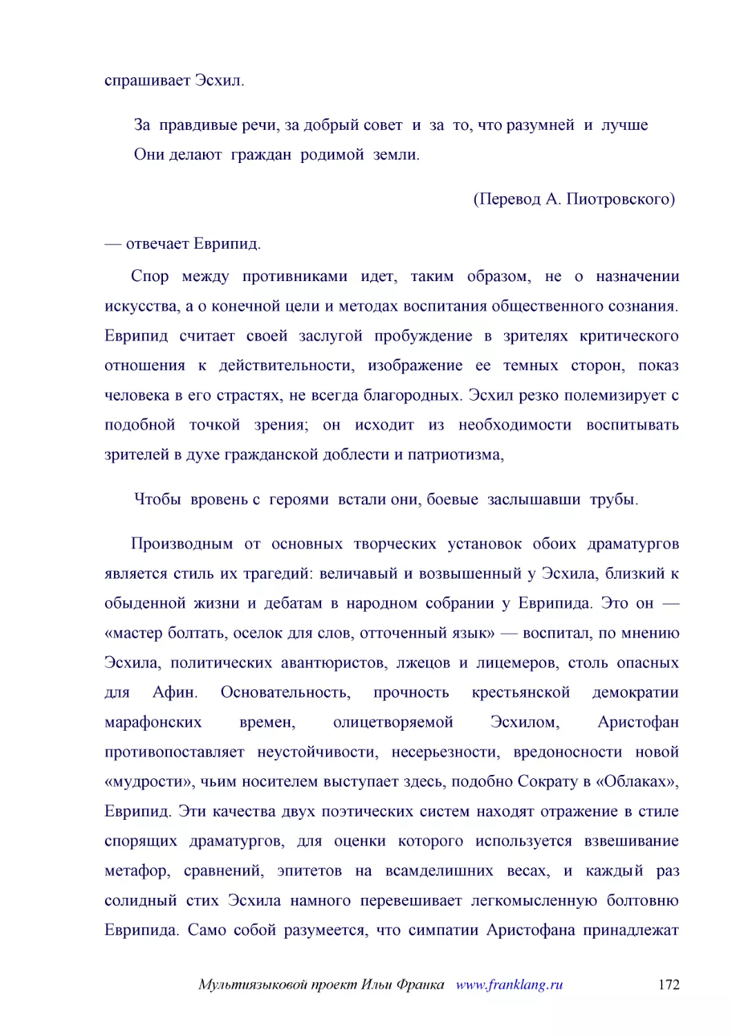 ﻿спрашивает Эсхил
﻿За  правдивые речи, за добрый совет  и  за  то, что разумней  и  лучше Они делают  граждан  родимой  земли
﻿øПеревод А. Пиотровскогоù ø1
﻿— отвечает Еврипид
﻿Спор между противниками идет, таким образом, не о назначении искусства, а о конечной цели и методах воспитания общественного сознания. Еврипид считает своей заслугой пробуждение в зрителях критического отношения к действительности, изображение ее темн..
﻿Чтобы  вровень с  героями  встали они, боевые  заслышавши  трубы
﻿Производным от основных творческих установок обоих драматургов является стиль их трагедий: величавый и возвышенный у Эсхила, близкий к обыденной жизни и дебатам в народном собрании у Еврипида. Это он — «мастер болтать, оселок для слов, отточенный язык..