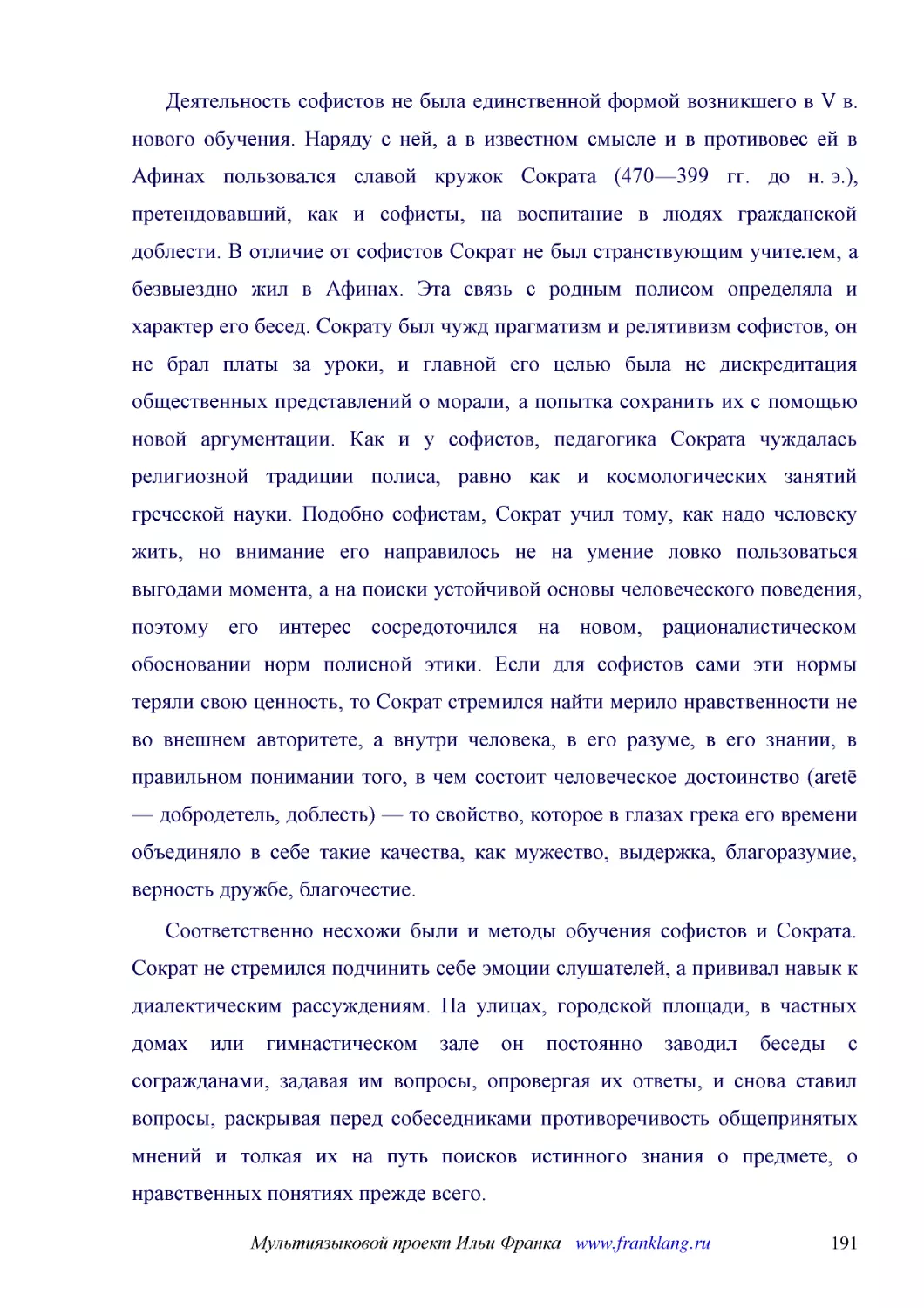 ﻿Деятельность софистов не была единственной формой возникшего в V в. нового обучения. Наряду с ней, а в известном смысле и в противовес ей в Афинах пользовался славой кружок Сократа ø470—399 гг. до н. э.ù, претендовавший, как и софисты, на воспитание в..
﻿Соответственно несхожи были и методы обучения софистов и Сократа. Сократ не стремился подчинить себе эмоции слушателей, а прививал навык к диалектическим рассуждениям. На улицах, городской площади, в частных домах или гимнастическом зале он постоянно ..