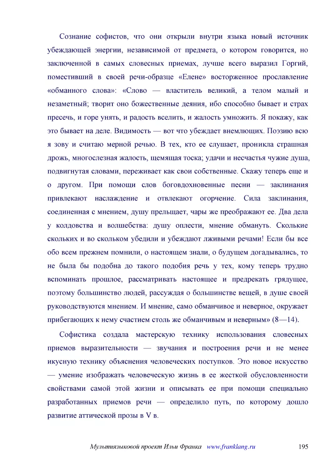 ﻿Сознание софистов, что они открыли внутри языка новый источник убеждающей энергии, независимой от предмета, о котором говорится, но заключенной в самых словесных приемах, лучше всего выразил Горгий, поместивший в своей речи-образце «Елене» восторженно..
﻿Софистика создала мастерскую технику использования словесных приемов выразительности — звучания и построения речи и не менее икусную технику объяснения человеческих поступков. Это новое искусство — умение изображать человеческую жизнь в ее жесткой обу..