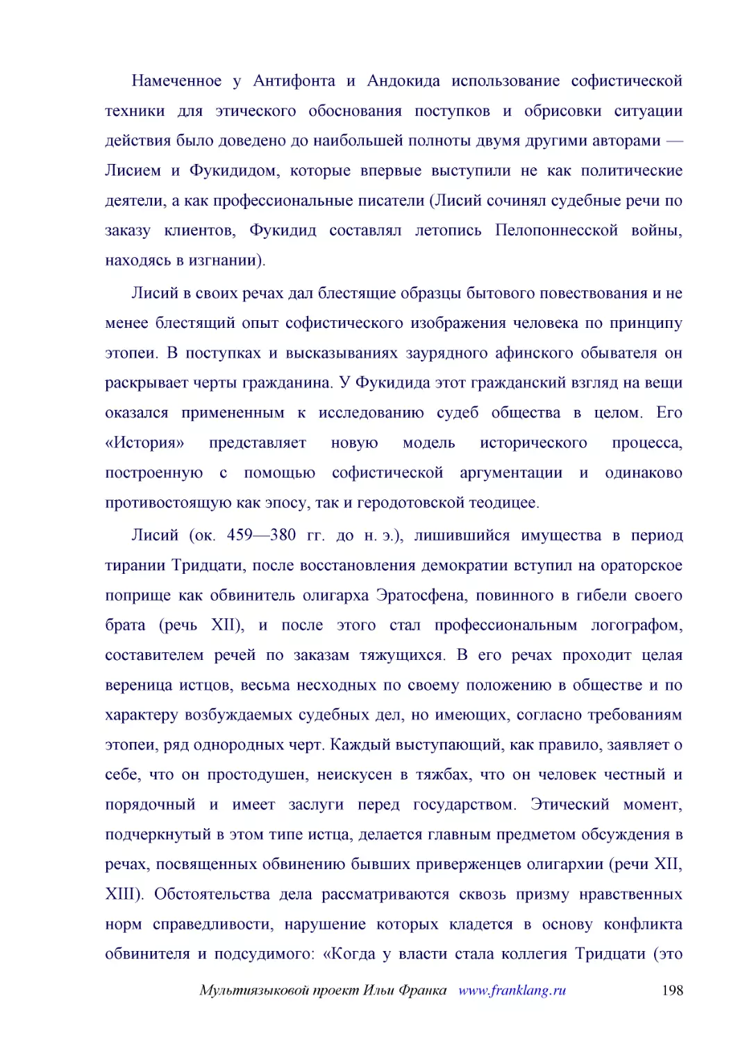 ﻿Намеченное у Антифонта и Андокида использование софистической техники для этического обоснования поступков и обрисовки ситуации действия было доведено до наибольшей полноты двумя другими авторами — Лисием и Фукидидом, которые впервые выступили не как ..
﻿Лисий в своих речах дал блестящие образцы бытового повествования и не менее блестящий опыт софистического изображения человека по принципу этопеи. В поступках и высказываниях заурядного афинского обывателя он раскрывает черты гражданина. У Фукидида эт..
﻿Лисий øок. 459—380 гг. до н. э.ù, лишившийся имущества в период тирании Тридцати, после восстановления демократии вступил на ораторское поприще как обвинитель олигарха Эратосфена, повинного в гибели своего брата øречь XIIù, и после этого стал професси..