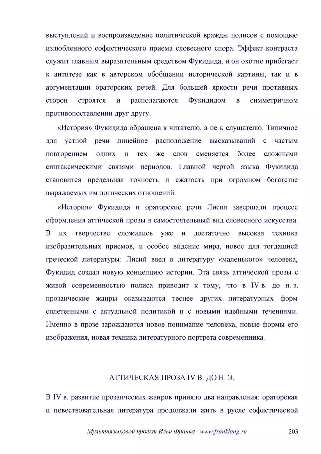 ﻿«История» Фукидида обращена к читателю, а не к слушателю. Типичное для устной речи линейное расположение высказываний с частым повторением одних и тех же слов сменяется более сложными синтаксическими связями периодов. Главной чертой языка Фукидида ста..
﻿«История» Фукидида и ораторские речи Лисия завершали процесс оформления аттической прозы в самостоятельный вид словесного искусства. В их творчестве сложились уже и достаточно высокая техника изобразительных приемов, и особое ви́дение мира, новое для ..
﻿АТТИЧЕСКАЯ ПРОЗА IV В. ДО Н. Э
﻿В IV в. развитие прозаических жанров приняло два направления: ораторская и повествовательная литература продолжали жить в русле софистической традиции, а независимо от нее возник новый литературный жанр — философский диалог