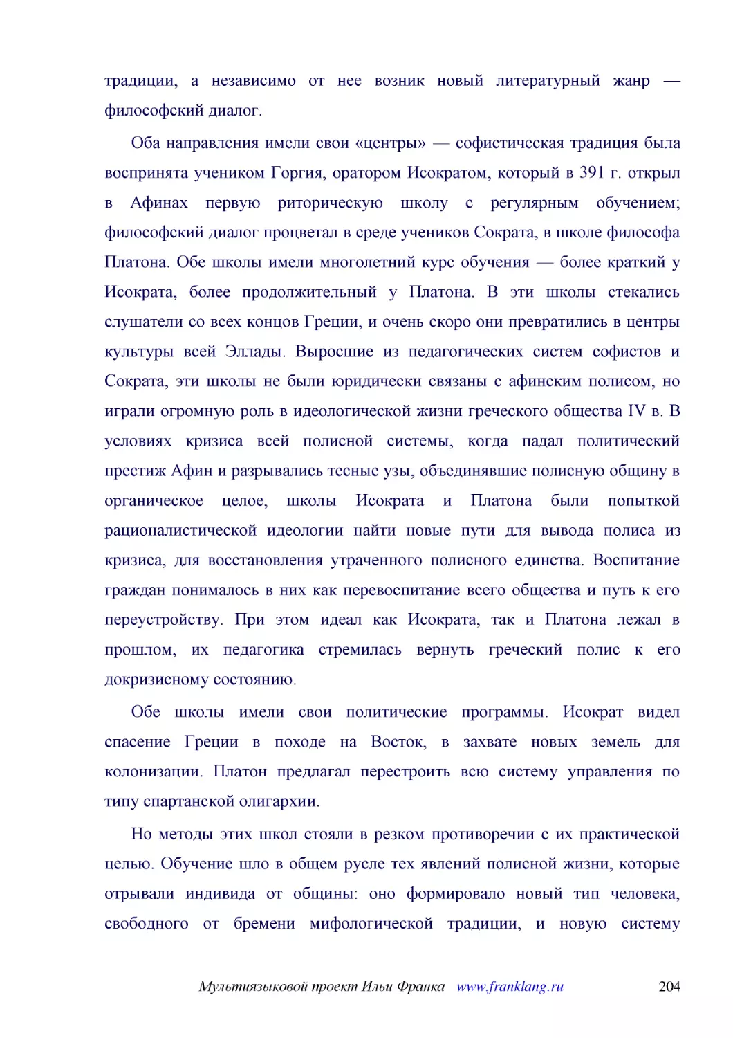 ﻿Оба направления имели свои «центры» — софистическая традиция была воспринята учеником Горгия, оратором Исократом, который в 391 г. открыл в Афинах первую риторическую школу с регулярным обучением; философский диалог процветал в среде учеников Сократа,..
﻿Обе школы имели свои политические программы. Исократ видел спасение Греции в походе на Восток, в захвате новых земель для колонизации. Платон предлагал перестроить всю систему управления по типу спартанской олигархии
﻿Но методы этих школ стояли в резком противоречии с их практической целью. Обучение шло в общем русле тех явлений полисной жизни, которые отрывали индивида от общины: оно формировало новый тип человека, свободного от бремени мифологической традиции, и ..