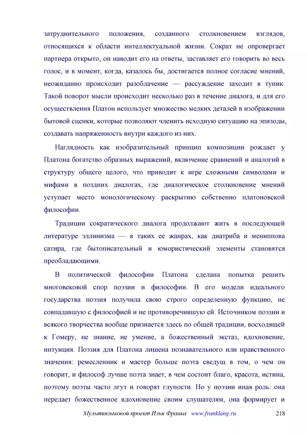 ﻿Наглядность как изобразительный принцип композиции рождает у Платона богатство образных выражений, включение сравнений и аналогий в структуру общего целого, что приводит к игре сложными символами и мифами в поздних диалогах, где диалогическое столкнов..
﻿Традиции сократического диалога продолжают жить в последующей литературе эллинизма — в таких ее жанрах, как диатриба и мениппова сатира, где бытописательный и юмористический элементы становятся преобладающими
﻿В политической философии Платона сделана попытка решить многовековой спор поэзии и философии. В его модели идеального государства поэзия получила свою строго определенную функцию, не совпадавшую с философией и не противоречившую ей. Источником поэзии ..