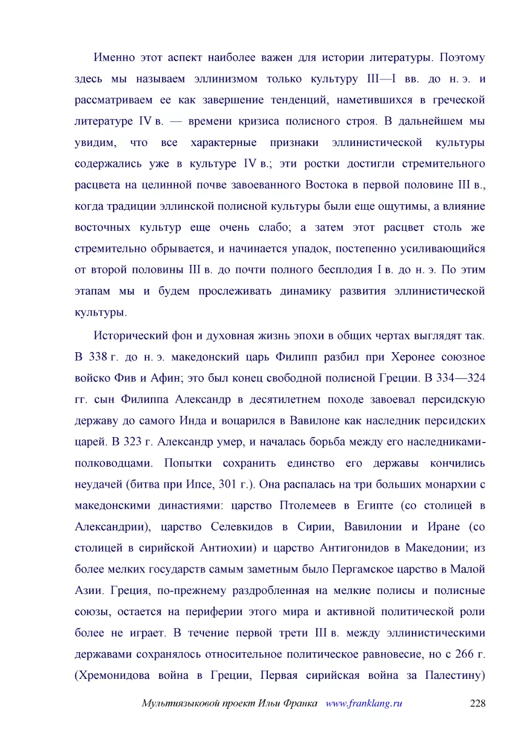 ﻿Именно этот аспект наиболее важен для истории литературы. Поэтому здесь мы называем эллинизмом только культуру III—I вв. до н. э. и рассматриваем ее как завершение тенденций, наметившихся в греческой литературе IV в. — времени кризиса полисного строя...
﻿Исторический фон и духовная жизнь эпохи в общих чертах выглядят так. В 338 г. до н. э. македонский царь Филипп разбил при Херонее союзное войско Фив и Афин; это был конец свободной полисной Греции. В 334—324 гг. сын Филиппа Александр в десятилетнем по..