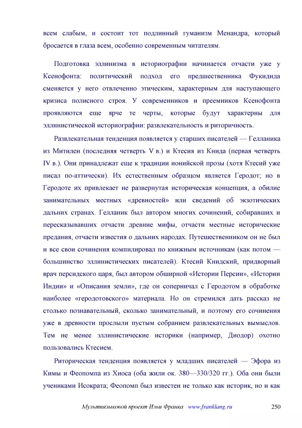 ﻿Подготовка эллинизма в историографии начинается отчасти уже у Ксенофонта: политический подход его предшественника Фукидида сменяется у него отвлеченно этическим, характерным для наступающего кризиса полисного строя. У современников и преемников Ксеноф..
﻿Развлекательная тенденция появляется у старших писателей — Гелланика из Митилен øпоследняя четверть V в.ù и Ктесия из Книда øпервая четверть IV в.ù. Они принадлежат еще к традиции ионийской прозы øхотя Ктесий уже писал по-аттическиù. Их естественным о..
﻿Риторическая тенденция появляется у младших писателей — Эфора из Кимы и Феопомпа из Хиоса øоба жили ок. 380—330/320 гг.ù. Оба они были учениками Исократа; Феопомп был известен не только как историк, но и как автор речей и посланий на политические темы..