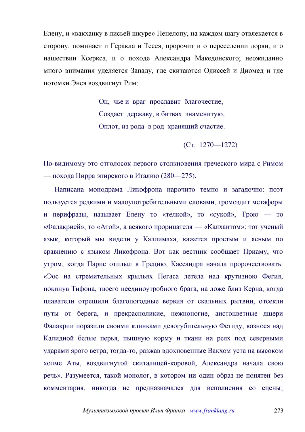 ﻿Он,  чье и  враг  прославит  благочестие, Создаст  державу, в битвах  знаменитую, Оплот, из рода  в род  хранящий счастие
﻿øСт.  1270—1272
﻿По-видимому это отголосок первого столкновения греческого мира с Римом — похода Пирра эпирского в Италию ø280—275ù
﻿Написана монодрама Ликофрона нарочито темно и загадочно: поэт пользуется редкими и малоупотребительными словами, громоздит метафоры и перифразы, называет Елену то «телкой», то «сукой», Трою — то «Фалакрией», то «Атой», а всякого прорицателя — «Калхант..