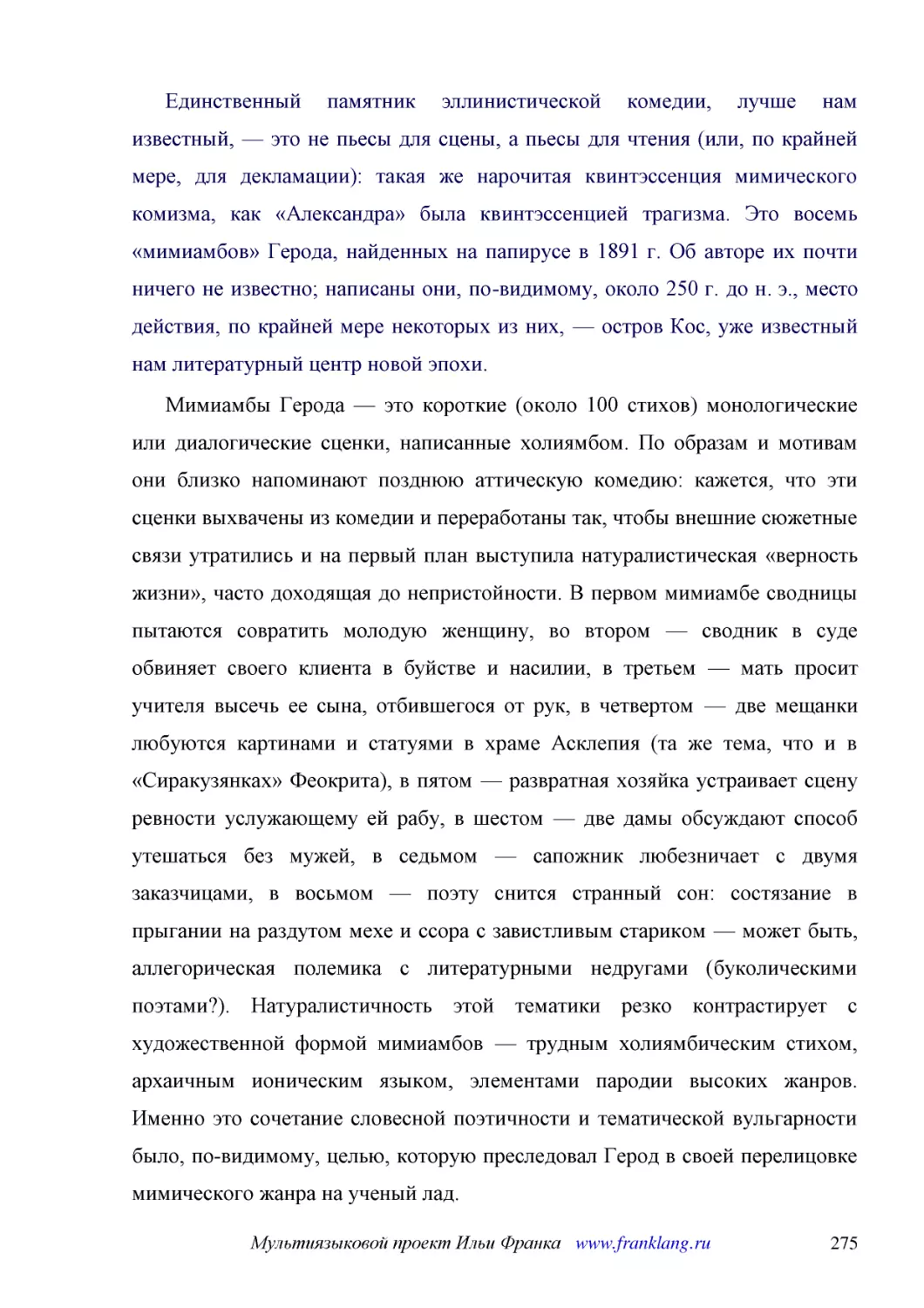 ﻿Единственный памятник эллинистической комедии, лучше нам известный, — это не пьесы для сцены, а пьесы для чтения øили, по крайней мере, для декламацииù: такая же нарочитая квинтэссенция мимического комизма, как «Александра» была квинтэссенцией трагизм..
﻿Мимиамбы Герода — это короткие øоколо 100 стиховù монологические или диалогические сценки, написанные холиямбом. По образам и мотивам они близко напоминают позднюю аттическую комедию: кажется, что эти сценки выхвачены из комедии и переработаны так, чт..