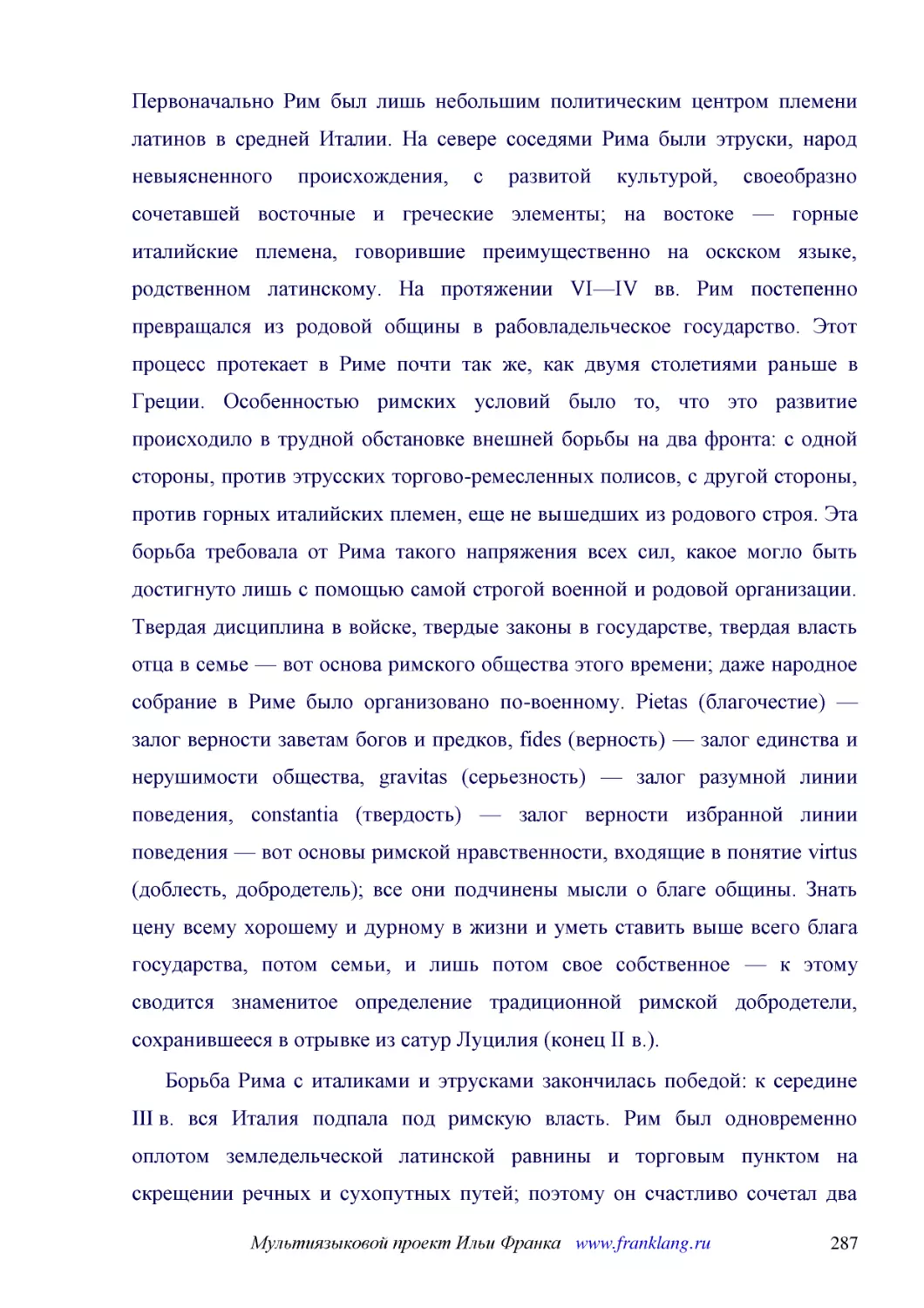 ﻿Первоначально Рим был лишь небольшим политическим центром племени латинов в средней Италии. На севере соседями Рима были этруски, народ невыясненного происхождения, с развитой культурой, своеобразно сочетавшей восточные и греческие элементы; на восток..
﻿Борьба Рима с италиками и этрусками закончилась победой: к середине III в. вся Италия подпала под римскую власть. Рим был одновременно оплотом земледельческой латинской равнины и торговым пунктом на скрещении речных и сухопутных путей; поэтому он счас..