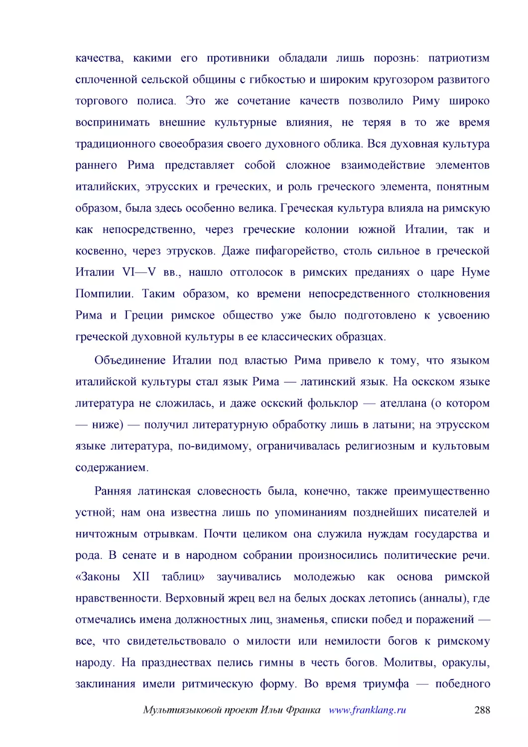 ﻿Объединение Италии под властью Рима привело к тому, что языком италийской культуры стал язык Рима — латинский язык. На оскском языке литература не сложилась, и даже оскский фольклор — ателлана øо котором — нижеù — получил литературную обработку лишь в..
﻿Ранняя латинская словесность была, конечно, также преимущественно устной; нам она известна лишь по упоминаниям позднейших писателей и ничтожным отрывкам. Почти целиком она служила нуждам государства и рода. В сенате и в народном собрании произносились..