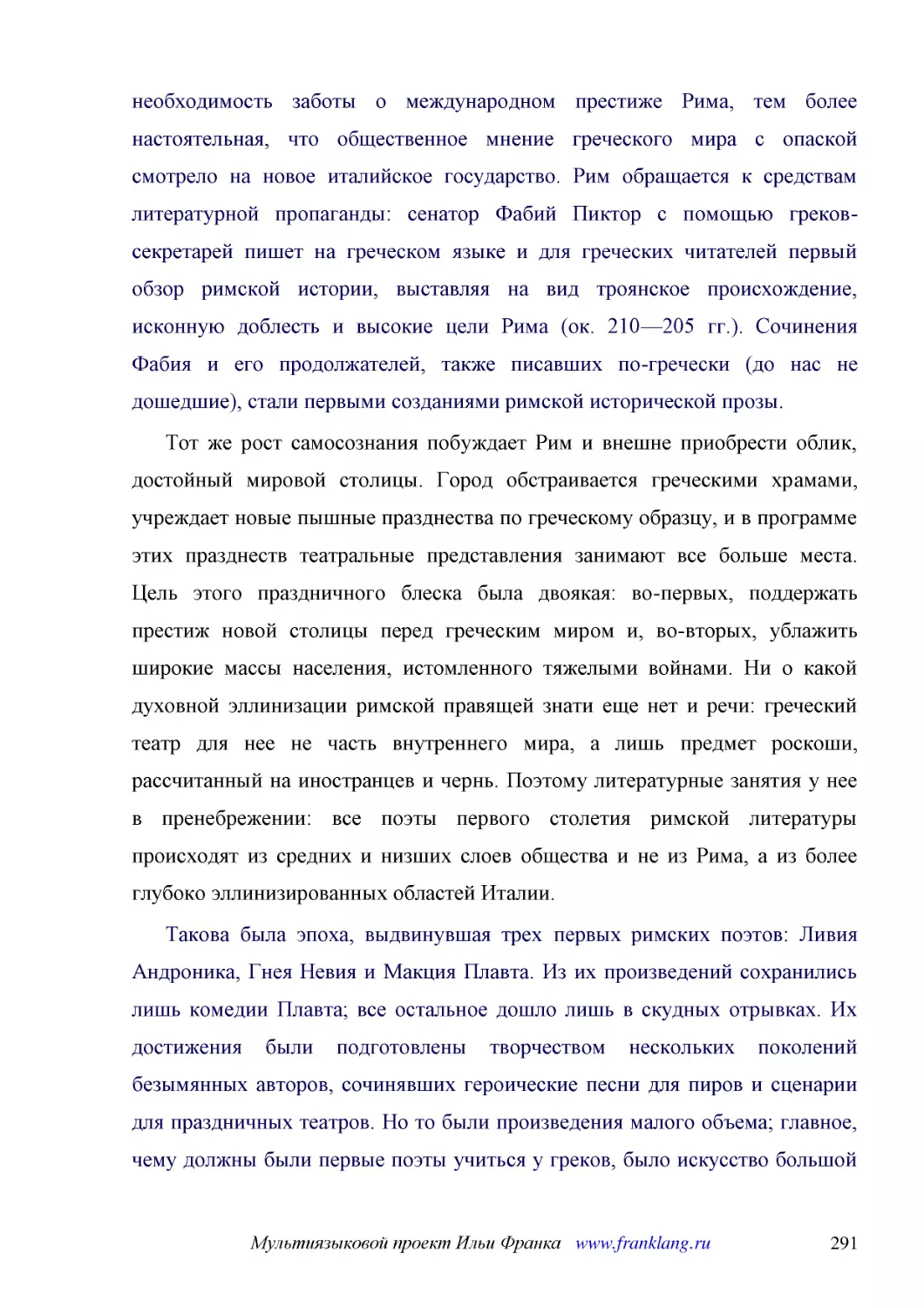 ﻿Тот же рост самосознания побуждает Рим и внешне приобрести облик, достойный мировой столицы. Город обстраивается греческими храмами, учреждает новые пышные празднества по греческому образцу, и в программе этих празднеств театральные представления зани..
﻿Такова была эпоха, выдвинувшая трех первых римских поэтов: Ливия Андроника, Гнея Невия и Макция Плавта. Из их произведений сохранились лишь комедии Плавта; все остальное дошло лишь в скудных отрывках. Их достижения были подготовлены творчеством нескол..