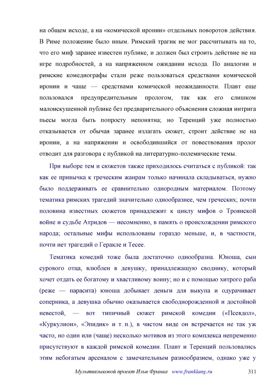 ﻿При выборе тем и сюжетов также приходилось считаться с публикой: так как ее привычка к греческим жанрам только начинала складываться, нужно было поддерживать ее сравнительно однородным материалом. Поэтому тематика римских трагедий значительно однообра..
﻿Тематика комедий тоже была достаточно однообразна. Юноша, сын сурового отца, влюблен в девушку, принадлежащую своднику, который хочет отдать ее богатому и хвастливому воину; но и с помощью хитрого раба øреже — параситаù юноша добывает деньги для выкуп..