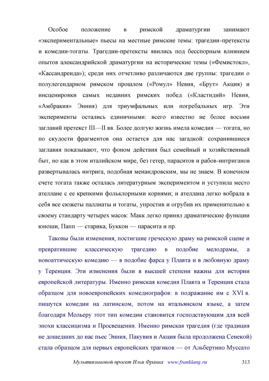 ﻿Особое положение в римской драматургии занимают «экспериментальные» пьесы на местные римские темы: трагедии-претексты и комедии-тогаты. Трагедии-претексты явились под бесспорным влиянием опытов александрийской драматургии на исторические темы ø«Фемист..
﻿Таковы были изменения, постигшие греческую драму на римской сцене и превратившие классическую трагедию в подобие мелодрамы, а новоаттическую комедию — в подобие фарса у Плавта и в любовную драму у Теренция. Эти изменения были в высшей степени важны дл..