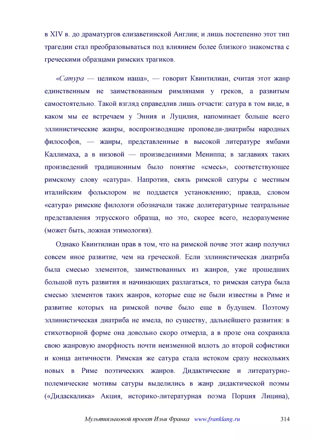 ﻿«Сатура — целиком наша», — говорит Квинтилиан, считая этот жанр единственным не заимствованным римлянами у греков, а развитым самостоятельно. Такой взгляд справедлив лишь отчасти: сатура в том виде, в каком мы ее встречаем у Энния и Луцилия, напоминае..
﻿Однако Квинтилиан прав в том, что на римской почве этот жанр получил совсем иное развитие, чем на греческой. Если эллинистическая диатриба была смесью элементов, заимствованных из жанров, уже прошедших большой путь развития и начинающих разлагаться, т..