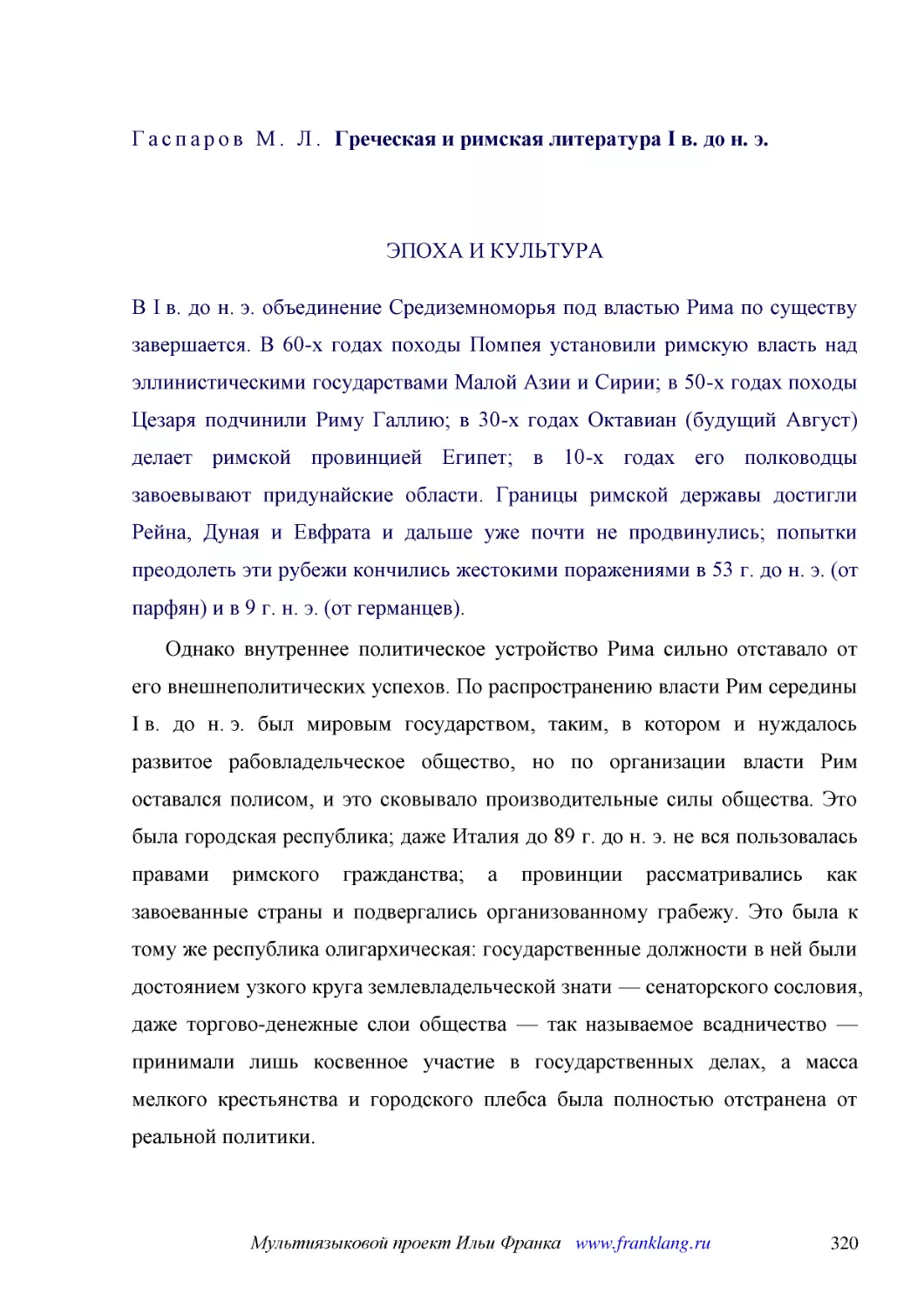 ﻿ЭПОХА И КУЛЬТУРА ø1
﻿В I в. до н. э. объединение Средиземноморья под властью Рима по существу завершается. В 60-х годах походы Помпея установили римскую власть над эллинистическими государствами Малой Азии и Сирии; в 50-х годах походы Цезаря подчинили Риму Галлию; в 30-х ..
﻿Однако внутреннее политическое устройство Рима сильно отставало от его внешнеполитических успехов. По распространению власти Рим середины I в. до н. э. был мировым государством, таким, в котором и нуждалось развитое рабовладельческое общество, но по о..