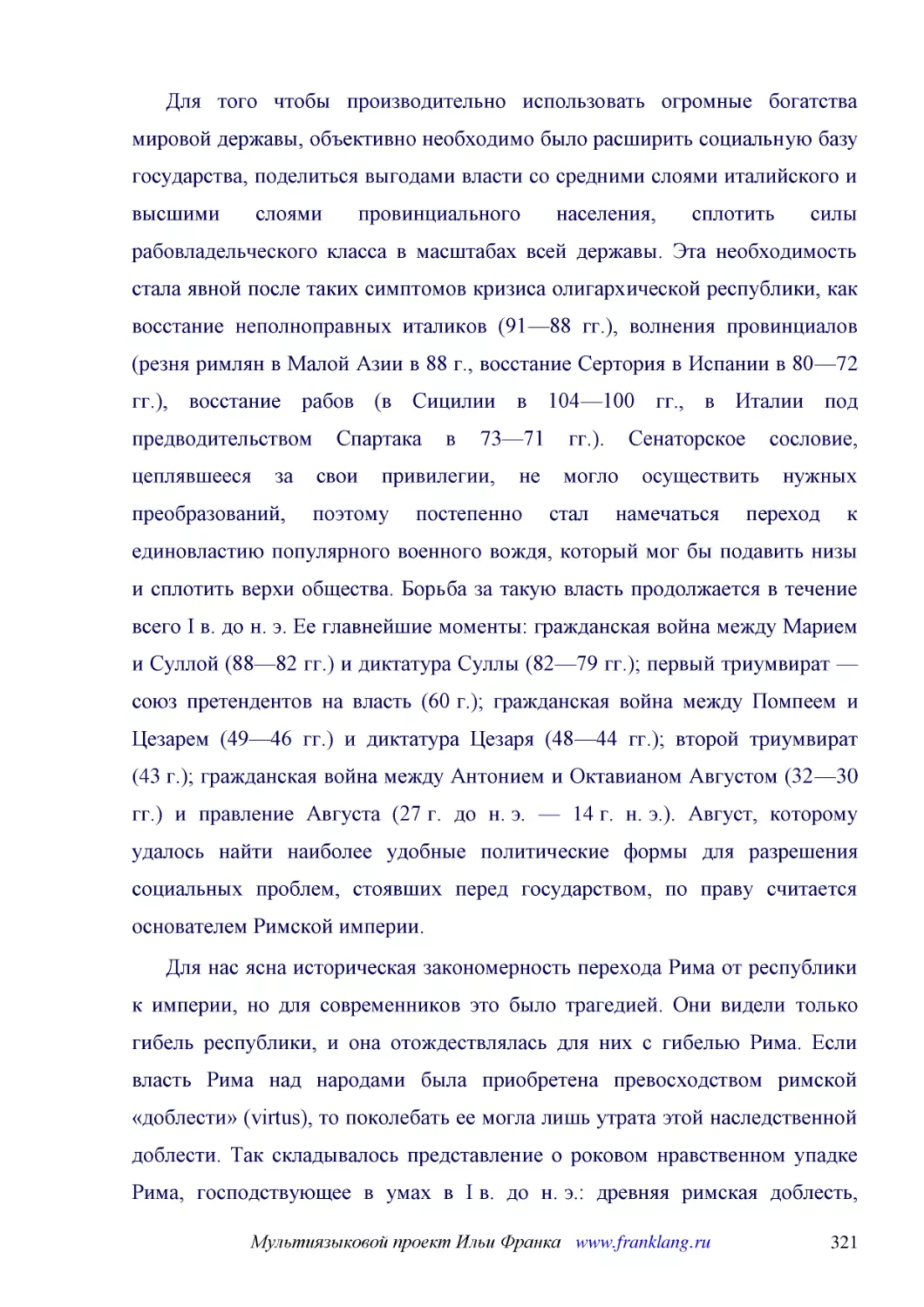 ﻿Для того чтобы производительно использовать огромные богатства мировой державы, объективно необходимо было расширить социальную базу государства, поделиться выгодами власти со средними слоями италийского и высшими слоями провинциального населения, спл..
﻿Для нас ясна историческая закономерность перехода Рима от республики к империи, но для современников это было трагедией. Они видели только гибель республики, и она отождествлялась для них с гибелью Рима. Если власть Рима над народами была приобретена ..