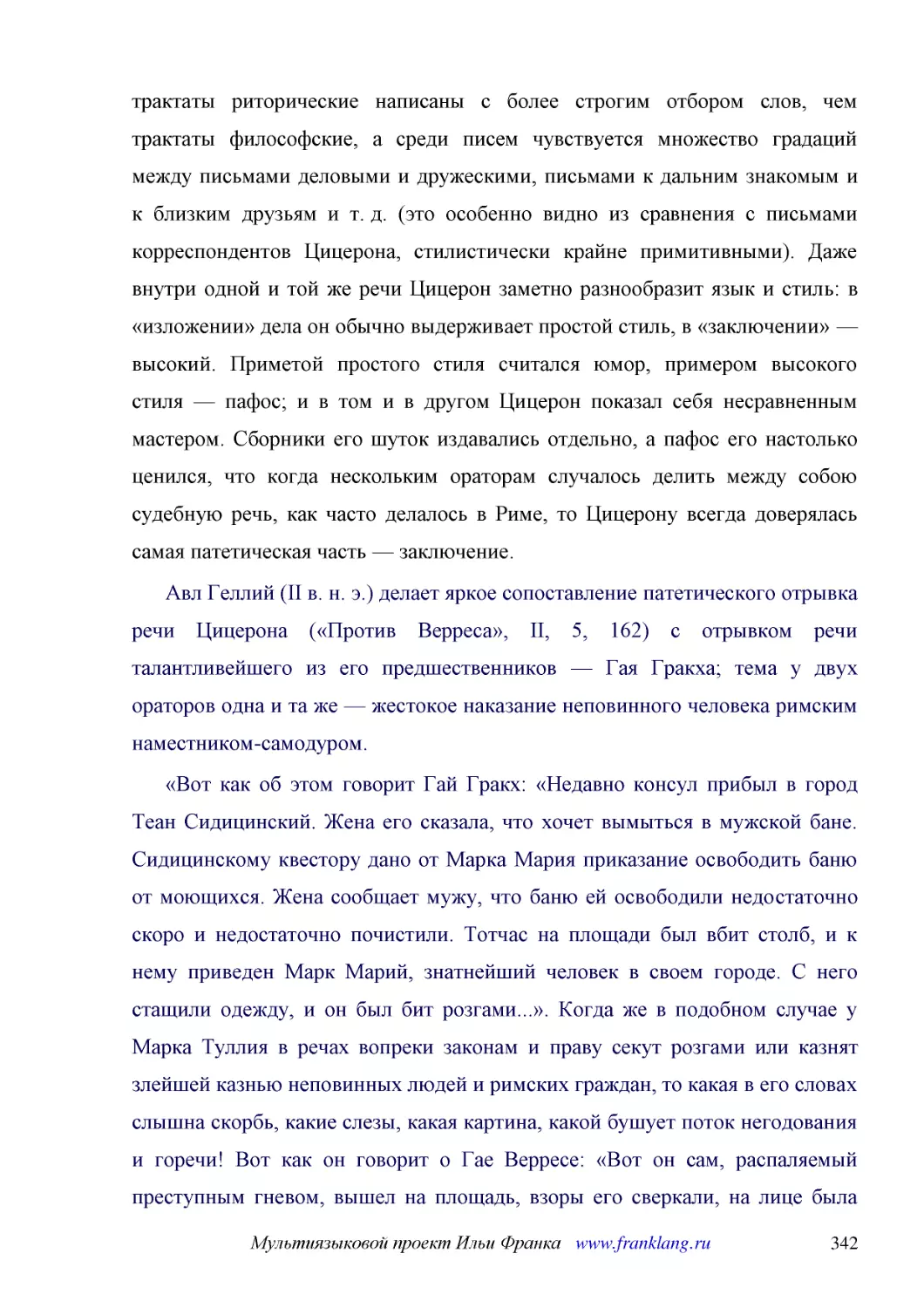 ﻿Авл Геллий øII в. н. э.ù делает яркое сопоставление патетического отрывка речи Цицерона ø«Против Верреса», II, 5, 162ù с отрывком речи талантливейшего из его предшественников — Гая Гракха; тема у двух ораторов одна и та же — жестокое наказание неповин..
﻿«Вот как об этом говорит Гай Гракх: «Недавно консул прибыл в город Теан Сидицинский. Жена его сказала, что хочет вымыться в мужской бане. Сидицинскому квестору дано от Марка Мария приказание освободить баню от моющихся. Жена сообщает мужу, что баню ей..