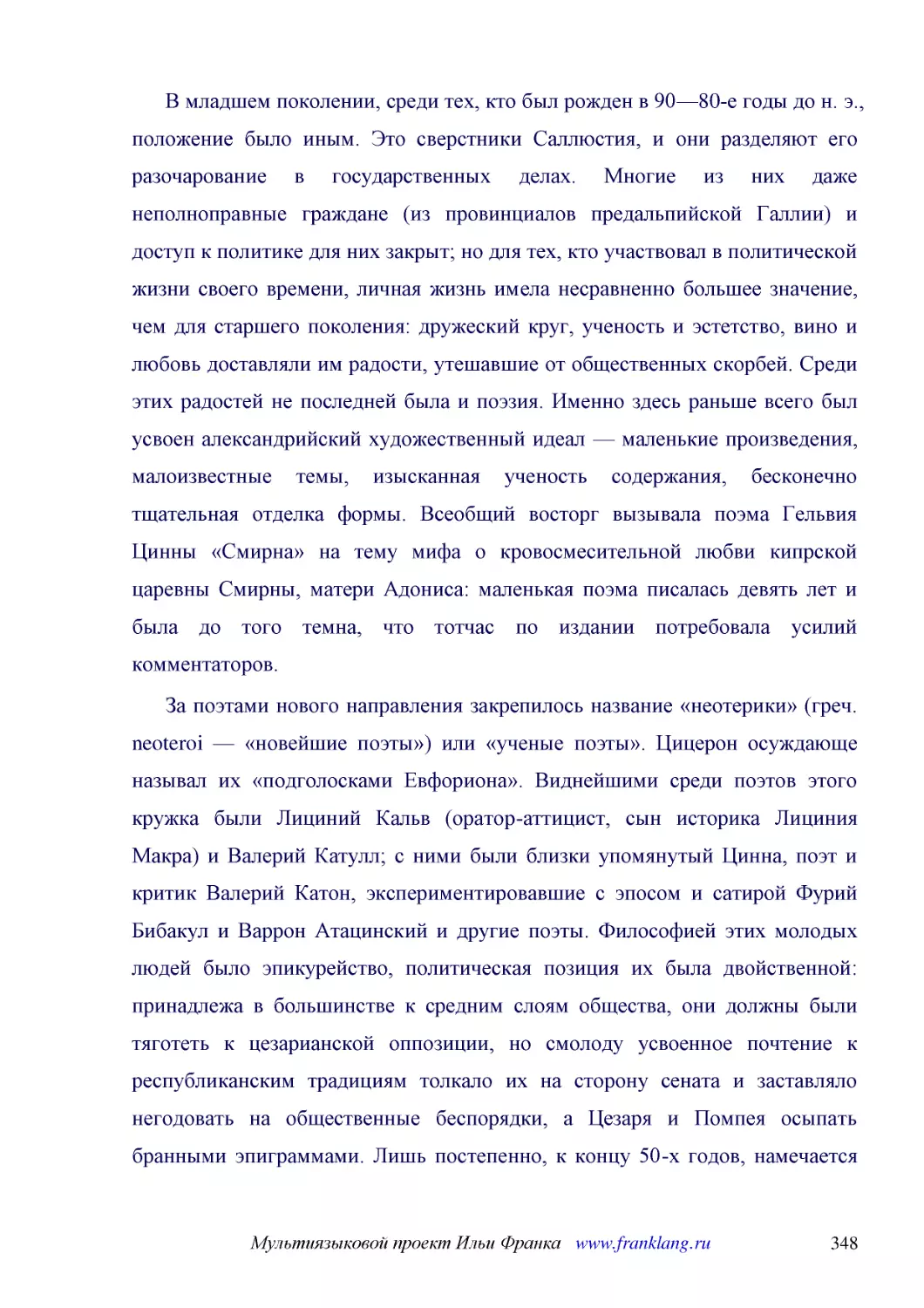 ﻿В младшем поколении, среди тех, кто был рожден в 90—80-е годы до н. э., положение было иным. Это сверстники Саллюстия, и они разделяют его разочарование в государственных делах. Многие из них даже неполноправные граждане øиз провинциалов предальпийско..
﻿За поэтами нового направления закрепилось название «неотерики» øгреч. neoteroi — «новейшие поэты»ù или «ученые поэты». Цицерон осуждающе называл их «подголосками Евфориона». Виднейшими среди поэтов этого кружка были Лициний Кальв øоратор-аттицист, сын..