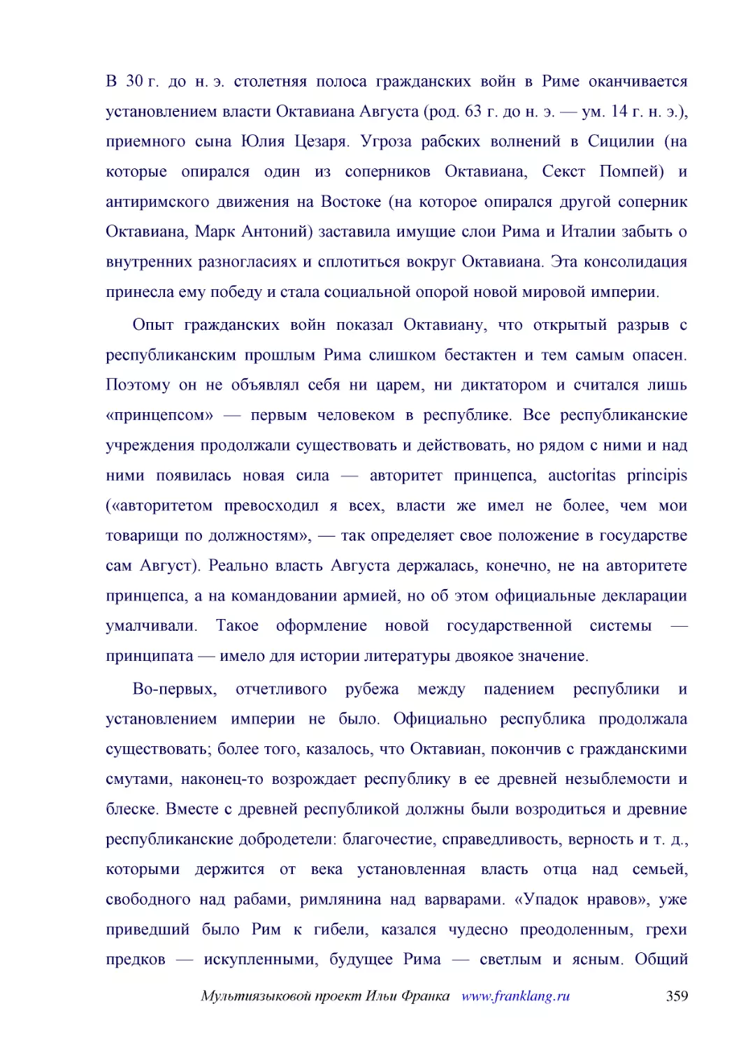 ﻿В 30 г. до н. э. столетняя полоса гражданских войн в Риме оканчивается установлением власти Октавиана Августа øрод. 63 г. до н. э. — ум. 14 г. н. э.ù, приемного сына Юлия Цезаря. Угроза рабских волнений в Сицилии øна которые опирался один из сопернико..
﻿Опыт гражданских войн показал Октавиану, что открытый разрыв с республиканским прошлым Рима слишком бестактен и тем самым опасен. Поэтому он не объявлял себя ни царем, ни диктатором и считался лишь «принцепсом» — первым человеком в республике. Все рес..
﻿Во-первых, отчетливого рубежа между падением республики и установлением империи не было. Официально республика продолжала существовать; более того, казалось, что Октавиан, покончив с гражданскими смутами, наконец-то возрождает республику в ее древней ..