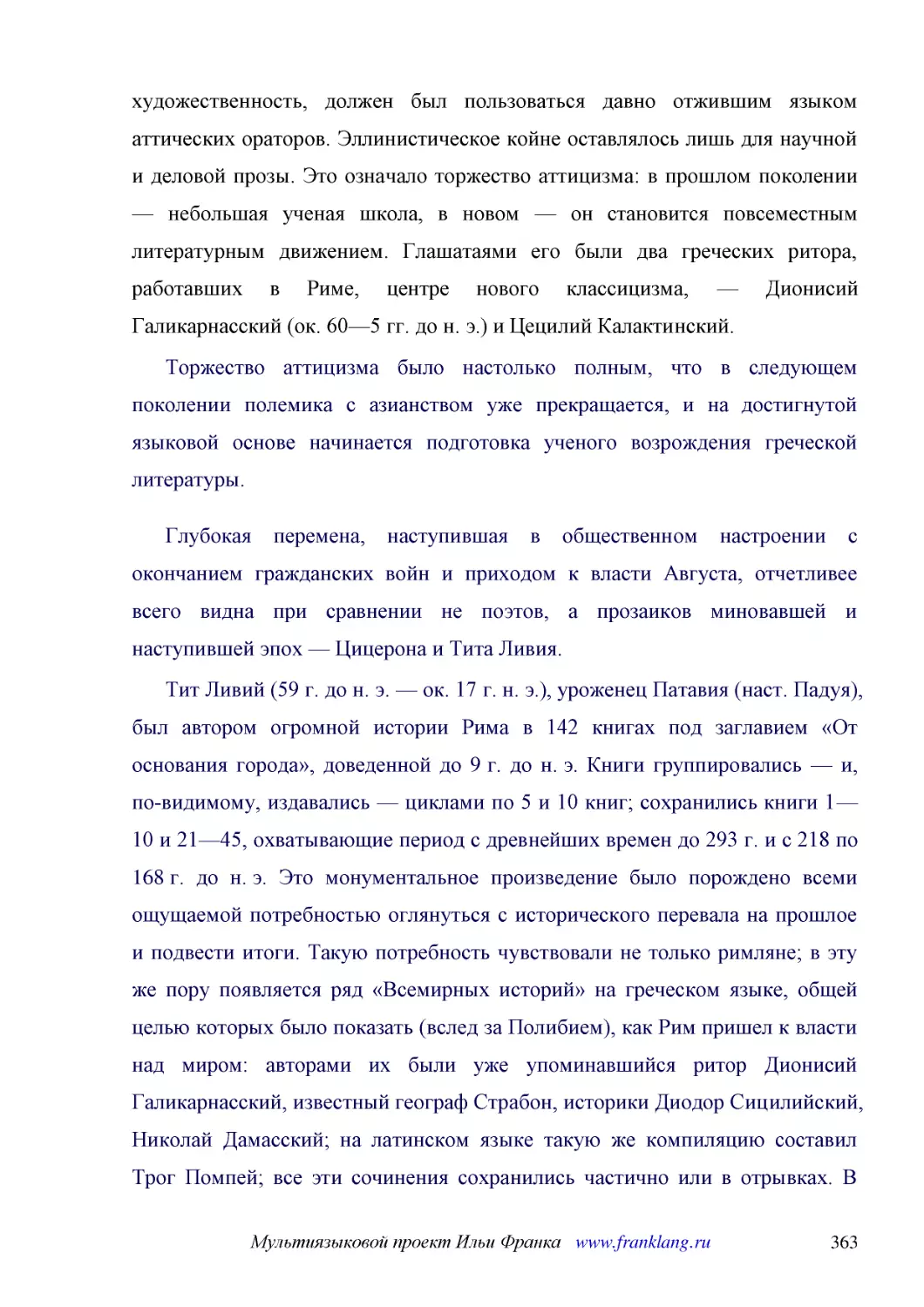 ﻿Торжество аттицизма было настолько полным, что в следующем поколении полемика с азианством уже прекращается, и на достигнутой языковой основе начинается подготовка ученого возрождения греческой литературы
﻿Глубокая перемена, наступившая в общественном настроении с окончанием гражданских войн и приходом к власти Августа, отчетливее всего видна при сравнении не поэтов, а прозаиков миновавшей и наступившей эпох — Цицерона и Тита Ливия
﻿Тит Ливий ø59 г. до н. э. — ок. 17 г. н. э.ù, уроженец Патавия øнаст. Падуяù, был автором огромной истории Рима в 142 книгах под заглавием «От основания города», доведенной до 9 г. до н. э. Книги группировались — и, по-видимому, издавались — циклами п..