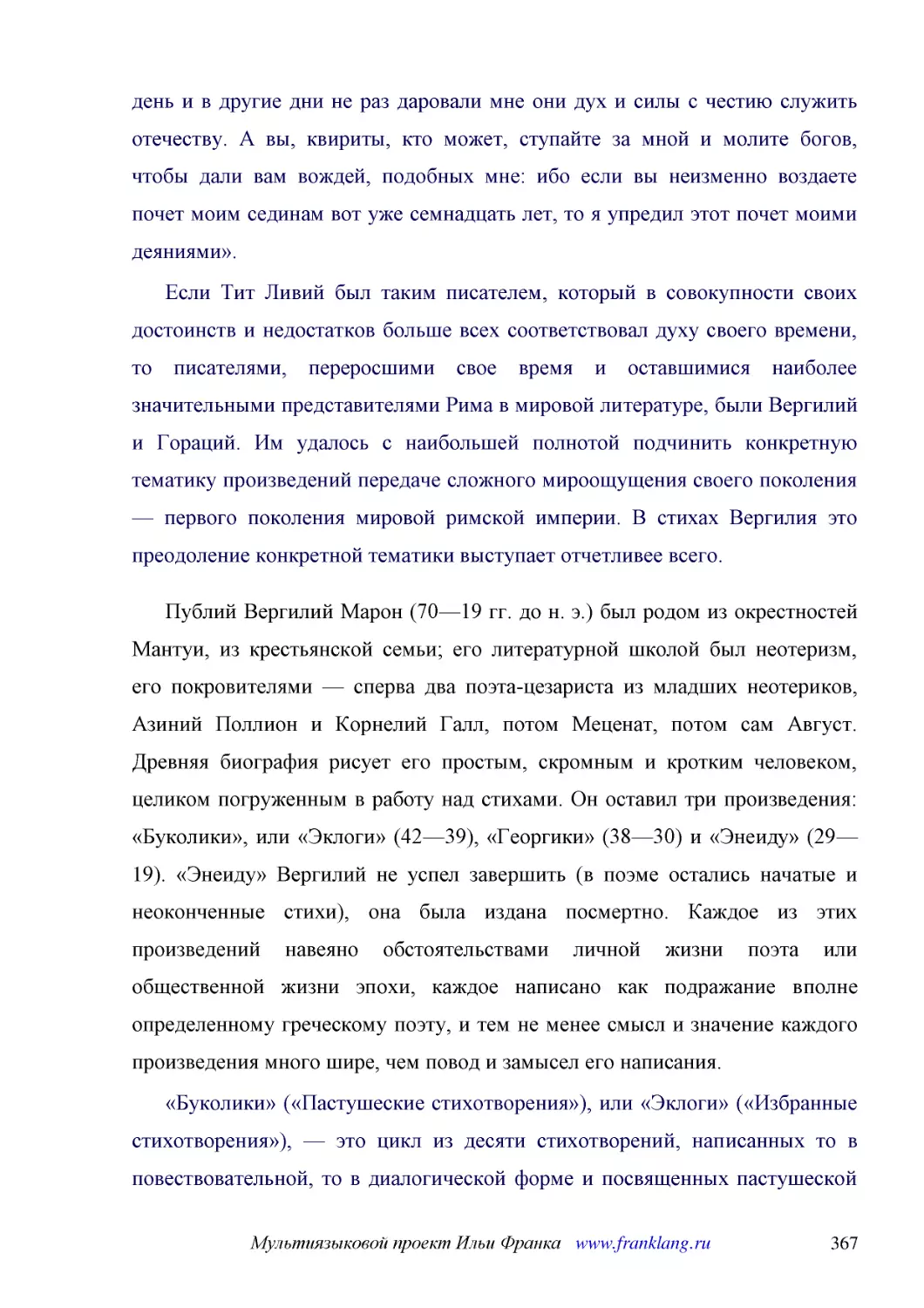 ﻿Если Тит Ливий был таким писателем, который в совокупности своих достоинств и недостатков больше всех соответствовал духу своего времени, то писателями, переросшими свое время и оставшимися наиболее значительными представителями Рима в мировой литерат..
﻿Публий Вергилий Марон ø70—19 гг. до н. э.ù был родом из окрестностей Мантуи, из крестьянской семьи; его литературной школой был неотеризм, его покровителями — сперва два поэта-цезариста из младших неотериков, Азиний Поллион и Корнелий Галл, потом Меце..
﻿«Буколики» ø«Пастушеские стихотворения»ù, или «Эклоги» ø«Избранные стихотворения»ù, — это цикл из десяти стихотворений, написанных то в повествовательной, то в диалогической форме и посвященных пастушеской жизни, ее скромным радостям и горестям, любви..