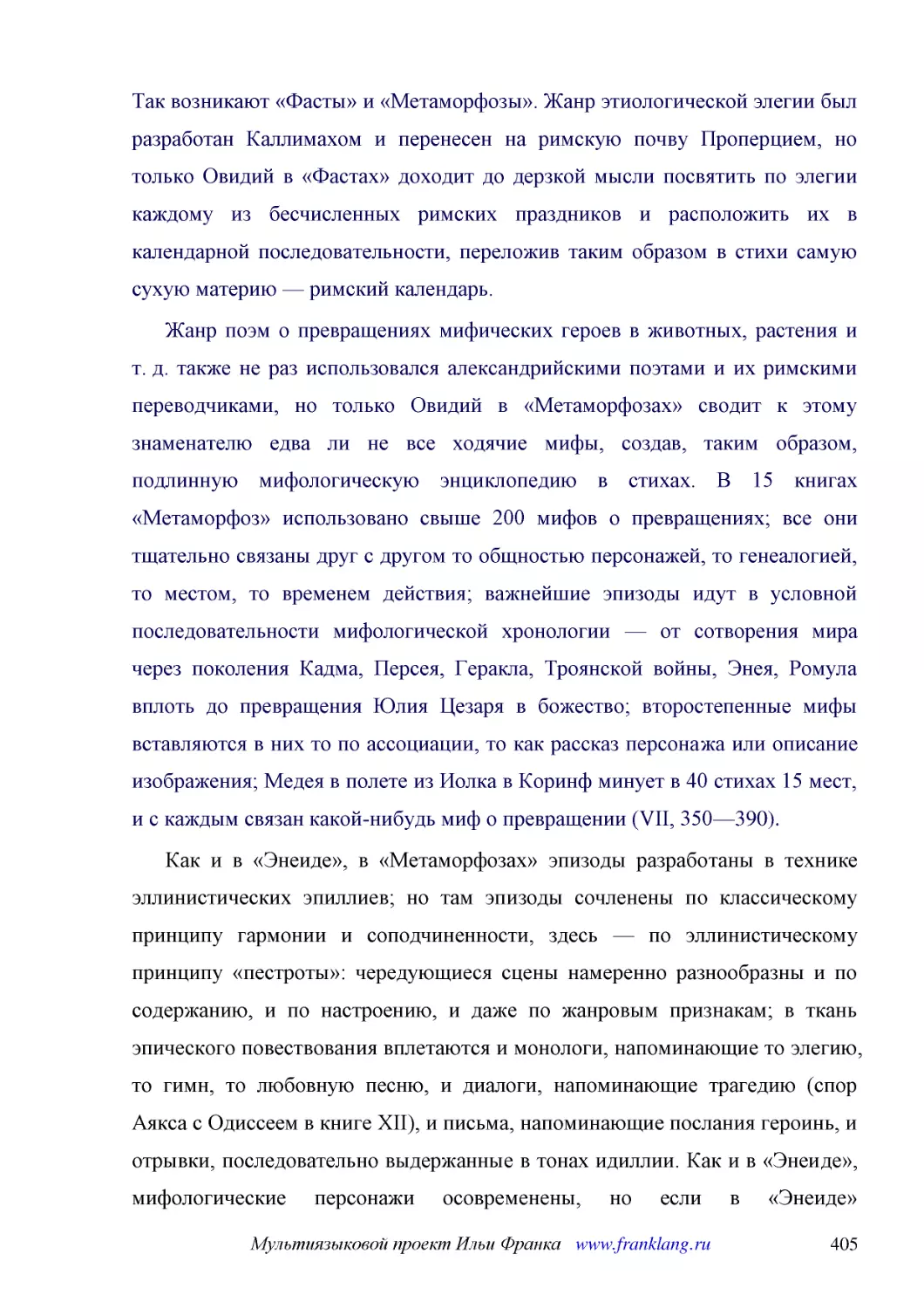 ﻿Жанр поэм о превращениях мифических героев в животных, растения и т. д. также не раз использовался александрийскими поэтами и их римскими переводчиками, но только Овидий в «Метаморфозах» сводит к этому знаменателю едва ли не все ходячие мифы, создав, ..
﻿Как и в «Энеиде», в «Метаморфозах» эпизоды разработаны в технике эллинистических эпиллиев; но там эпизоды сочленены по классическому принципу гармонии и соподчиненности, здесь — по эллинистическому принципу «пестроты»: чередующиеся сцены намеренно раз..