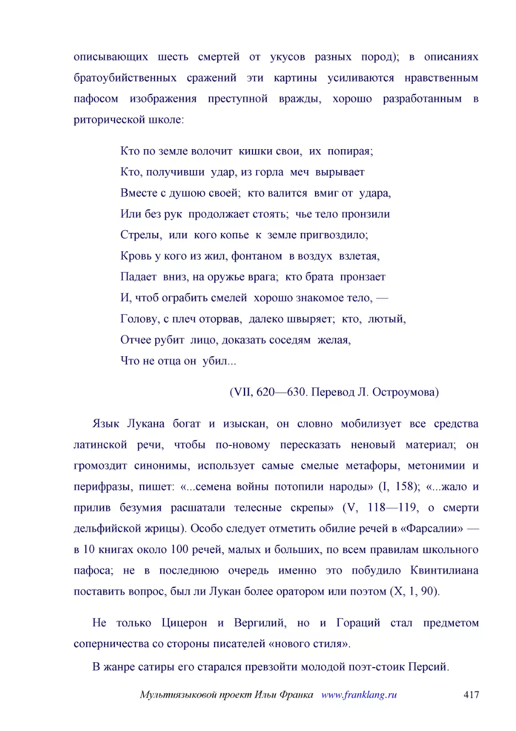 ﻿Кто по земле волочит  кишки свои,  их  попирая; Кто, получивши  удар, из горла  меч  вырывает Вместе с душою своей;  кто валится  вмиг от  удара, Или без рук  продолжает стоять;  чье тело пронзили Стрелы,  или  кого копье  к  земле пригвоздило; Кровь ..
﻿øVII, 620—630. Перевод Л. Остроумова
﻿Язык Лукана богат и изыскан, он словно мобилизует все средства латинской речи, чтобы по-новому пересказать неновый материал; он громоздит синонимы, использует самые смелые метафоры, метонимии и перифразы, пишет: «...семена войны потопили народы» øI, 1..
﻿Не только Цицерон и Вергилий, но и Гораций стал предметом соперничества со стороны писателей «нового стиля»
﻿В жанре сатиры его старался превзойти молодой поэт-стоик Персий