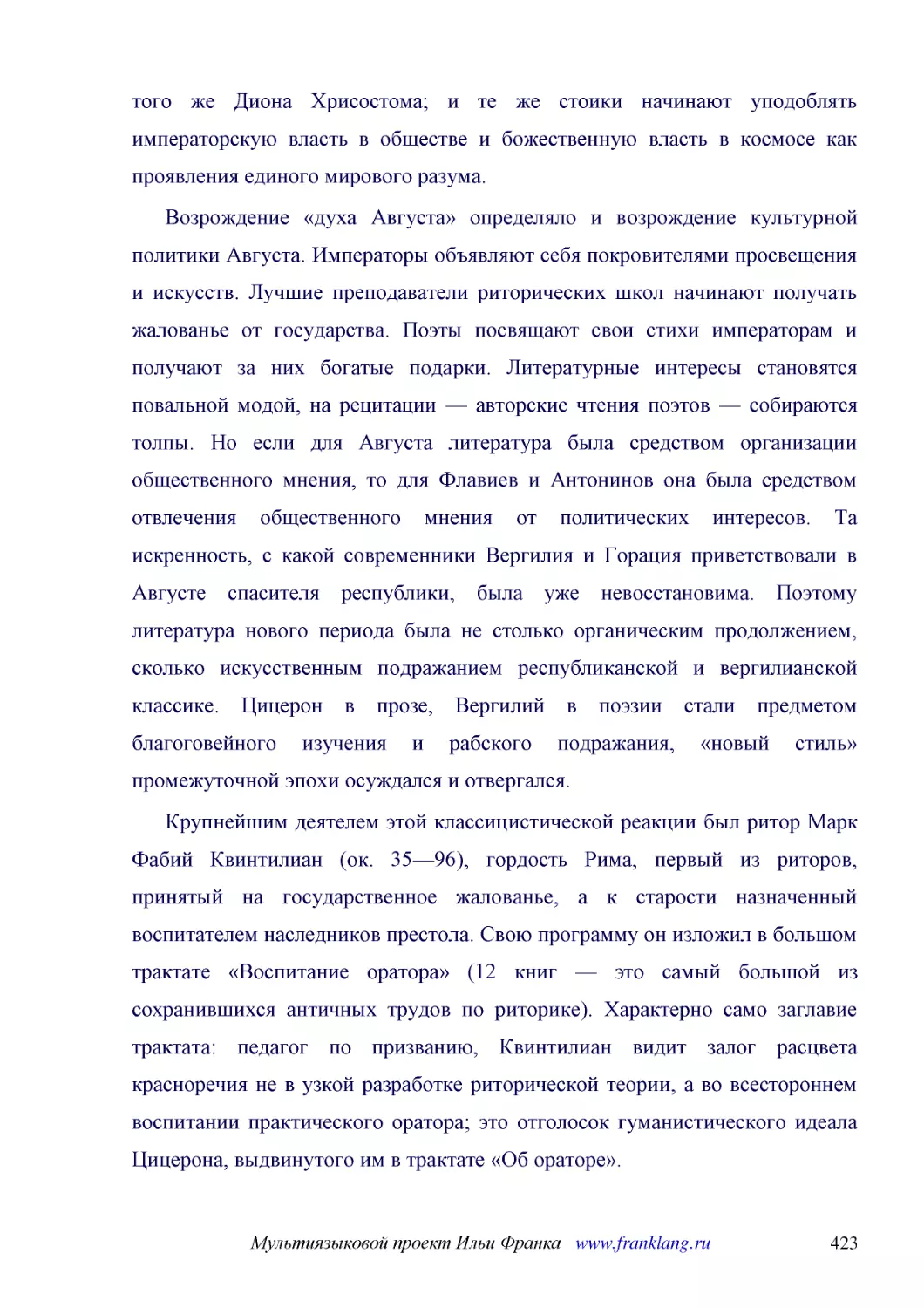 ﻿Возрождение «духа Августа» определяло и возрождение культурной политики Августа. Императоры объявляют себя покровителями просвещения и искусств. Лучшие преподаватели риторических школ начинают получать жалованье от государства. Поэты посвящают свои ст..
﻿Крупнейшим деятелем этой классицистической реакции был ритор Марк Фабий Квинтилиан øок. 35—96ù, гордость Рима, первый из риторов, принятый на государственное жалованье, а к старости назначенный воспитателем наследников престола. Свою программу он изло..