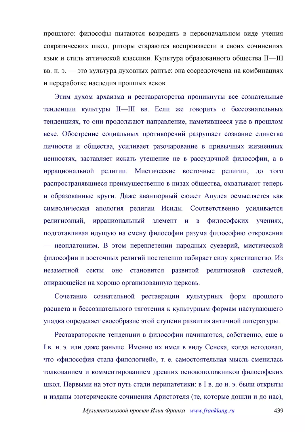 ﻿Этим духом архаизма и реставраторства проникнуты все сознательные тенденции культуры II—III вв. Если же говорить о бессознательных тенденциях, то они продолжают направление, наметившееся уже в прошлом веке. Обострение социальных противоречий разрушает..
﻿Сочетание сознательной реставрации культурных форм прошлого расцвета и бессознательного тяготения к культурным формам наступающего упадка определяет своеобразие этой ступени развития античной литературы
﻿Реставраторские тенденции в философии начинаются, собственно, еще в I в. н. э. или даже раньше. Именно их имел в виду Сенека, когда негодовал, что «философия стала филологией», т. е. самостоятельная мысль сменилась толкованием и комментированием древн..